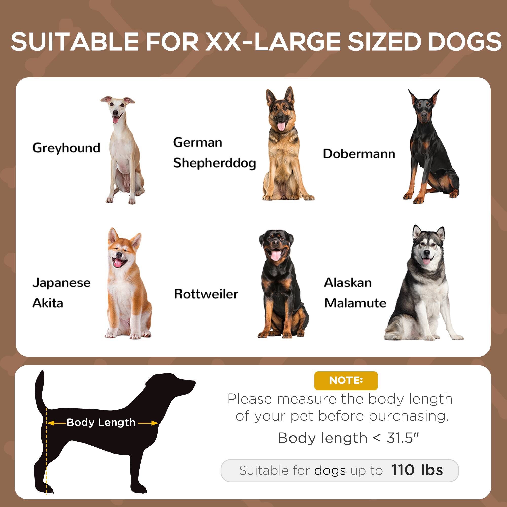 SUITABLE FOR XX-LARGE SIZED DOGS

- Greyhound
- German Shepherddog
- Doberman
- Japanese Akita
- Rottweiler
- Alaskan Malamute

NOTE: Please measure the body length of your pet before purchasing. Body length < 31.5" Suitable for dogs up to 110 lbs