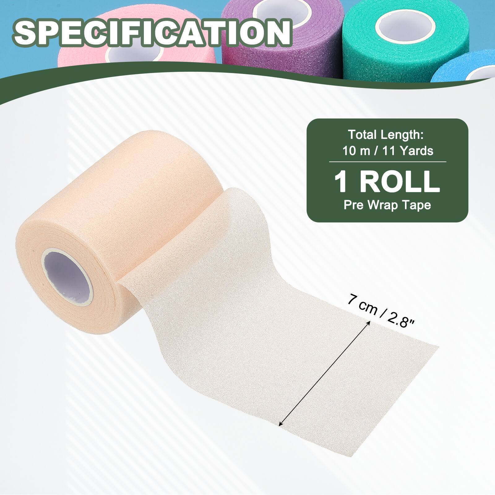 SPECIFICATION

Total Length: 10 m / 11 Yards

1 ROLL

Pre Wrap Tape

7 cm / 2.8"