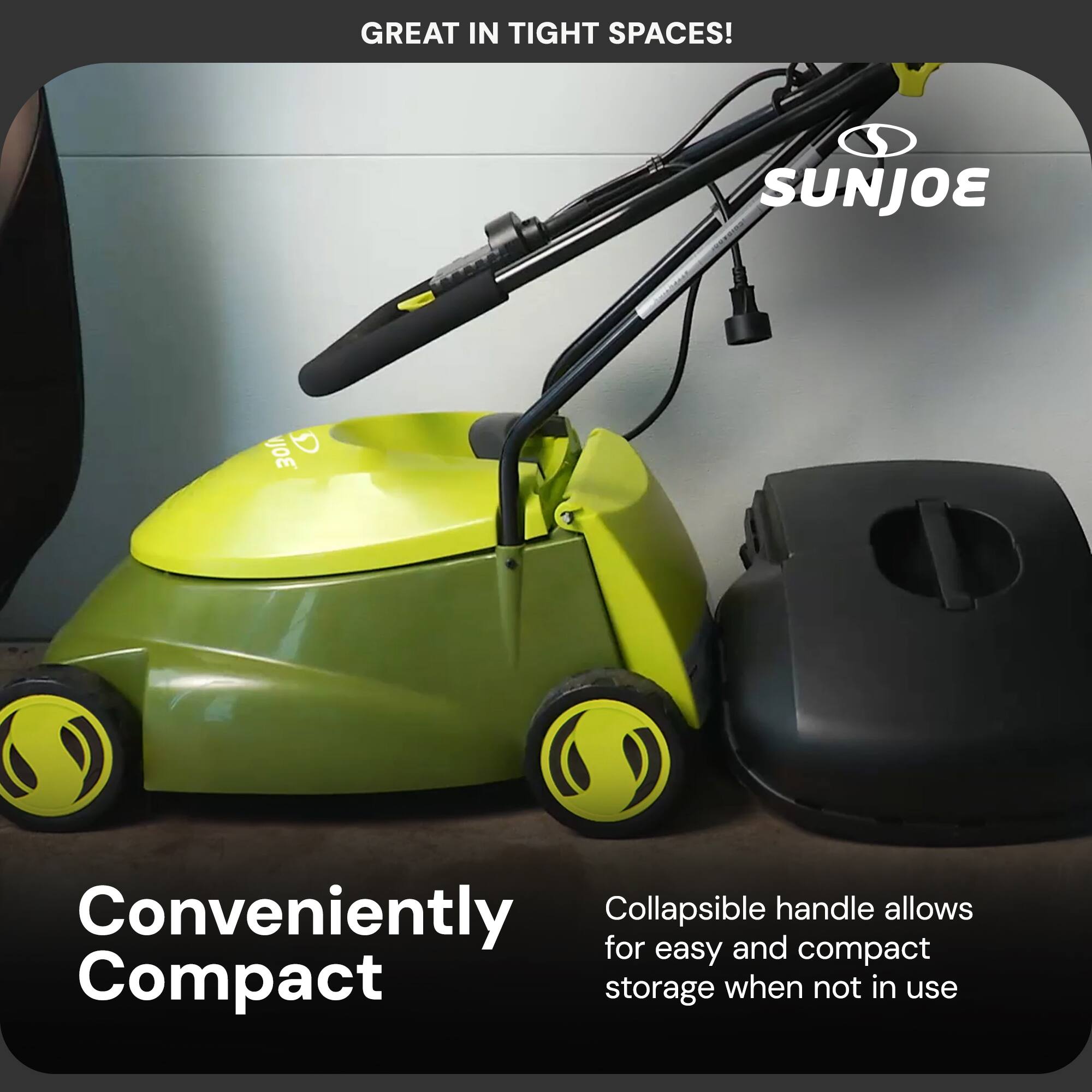 GREAT IN TIGHT SPACES!  
SUNJOE 301 G  
Conveniently Collapsible handle allows for easy and compact storage when not in use