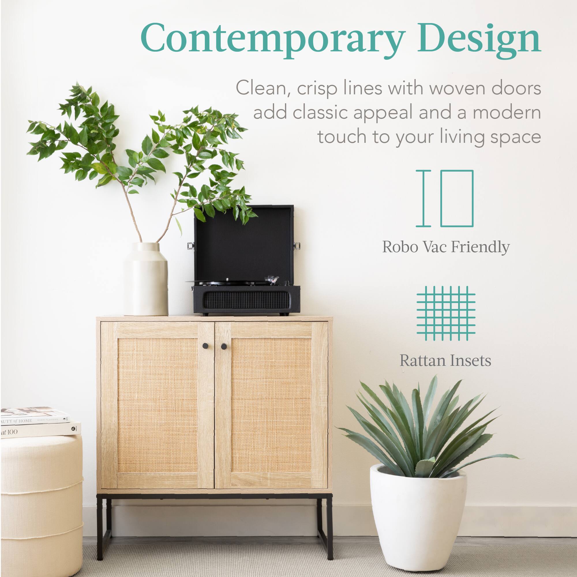 Contemporary Design

Clean, crisp lines with woven doors add classic appeal and a modern touch to your living space

Robo Vac Friendly

Rattan Insets