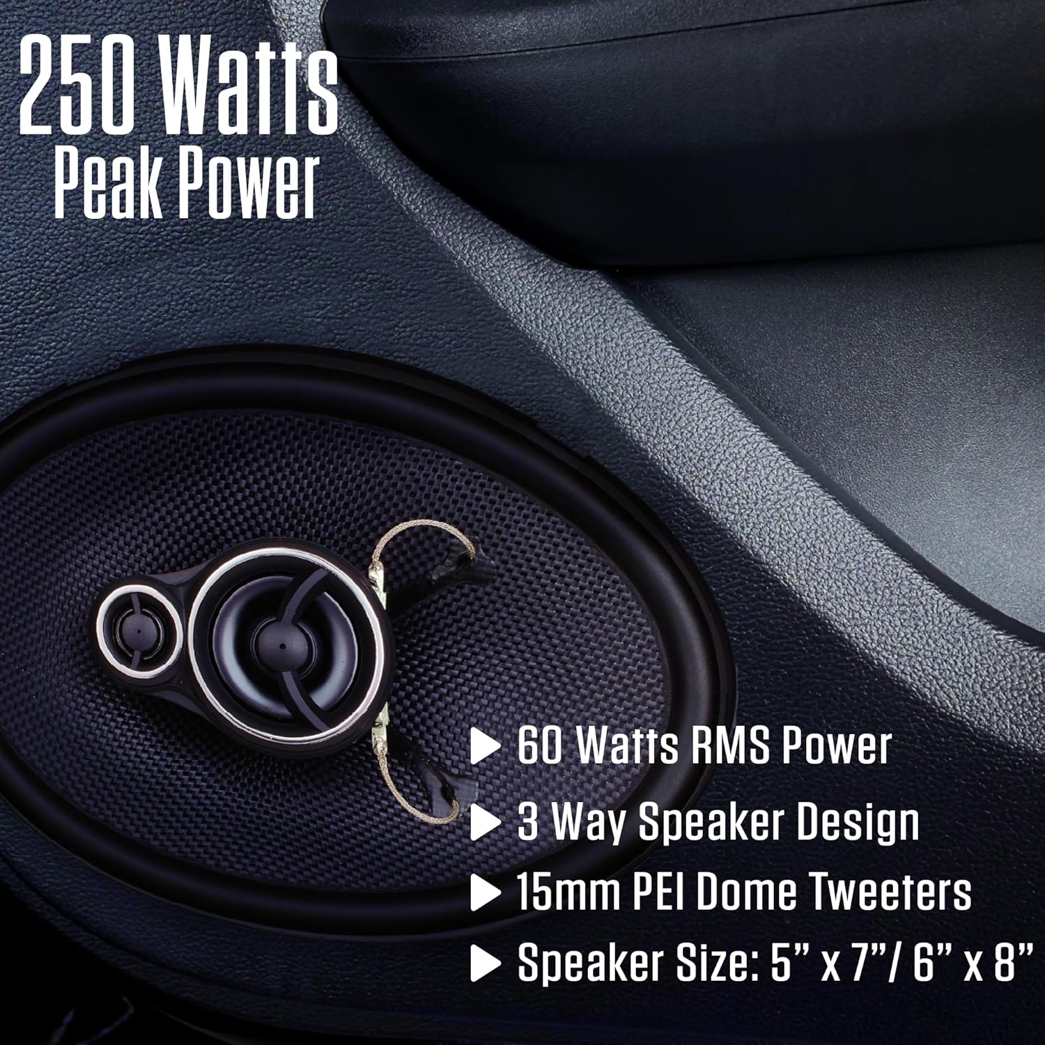 250 Watts Peak Power  
60 Watts RMS Power  
3 Way Speaker Design  
15mm PEI Dome Tweeters  
Speaker Size: 5" x 7" / 6" x 8"