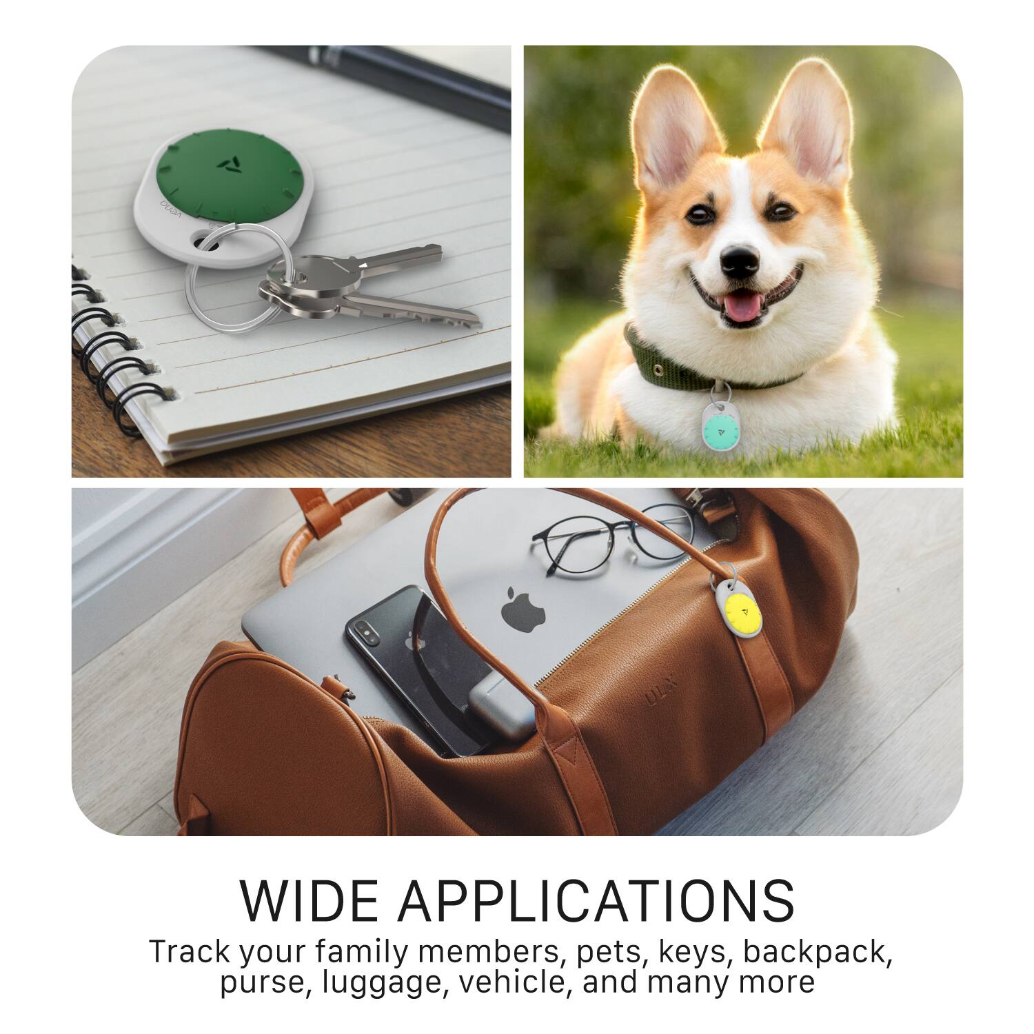 WIDE APPLICATIONS

Track your family members, pets, keys, backpack, purse, luggage, vehicle, and many more