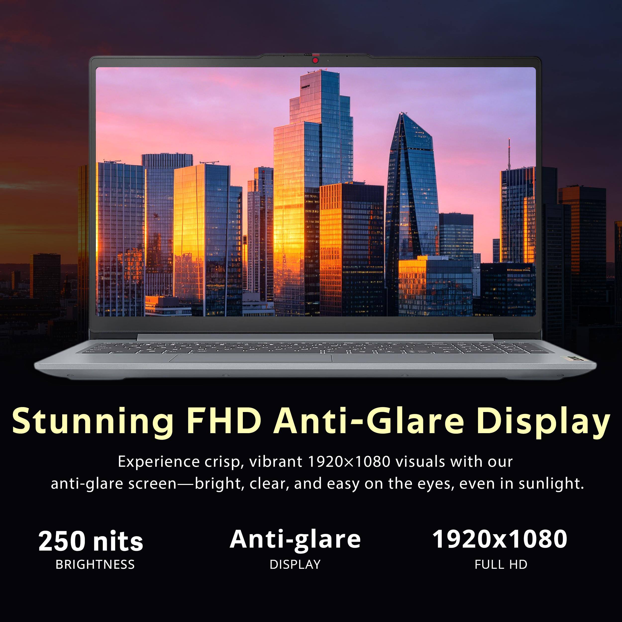 Stunning FHD Anti-Glare Display

Experience crisp, vibrant 1920x1080 visuals with our anti-glare screen—bright, clear, and easy on the eyes, even in sunlight.

250 nits BRIGHTNESS

Anti-glare DISPLAY

1920x1080 FULL HD