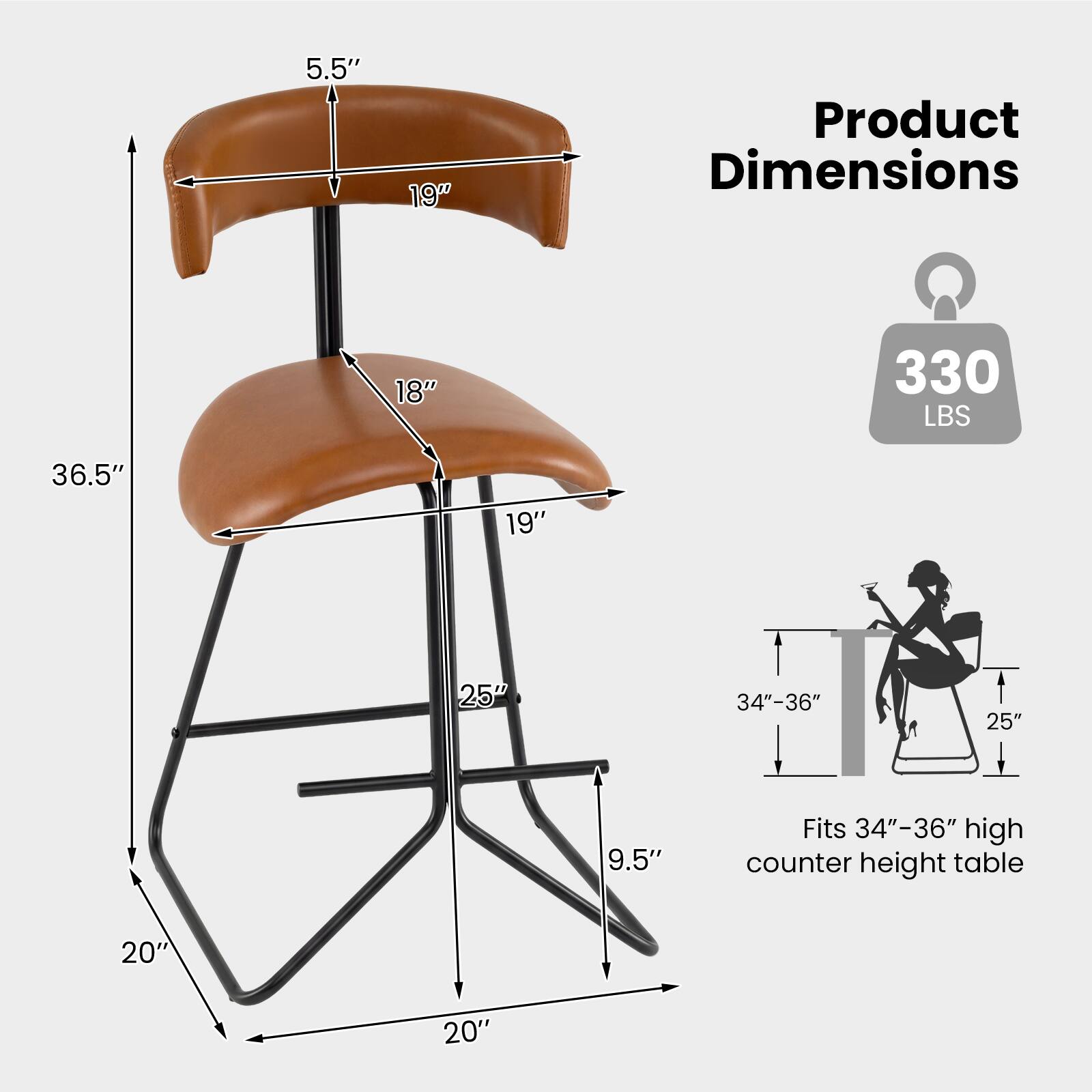 5.5"  
19"  
Product Dimensions  
18"  
330 LBS  
36.5"  
19"  
25"  
34"-36"  
25"  
9.5"  
Fits 34"-36" high counter height table  
20"  
20"