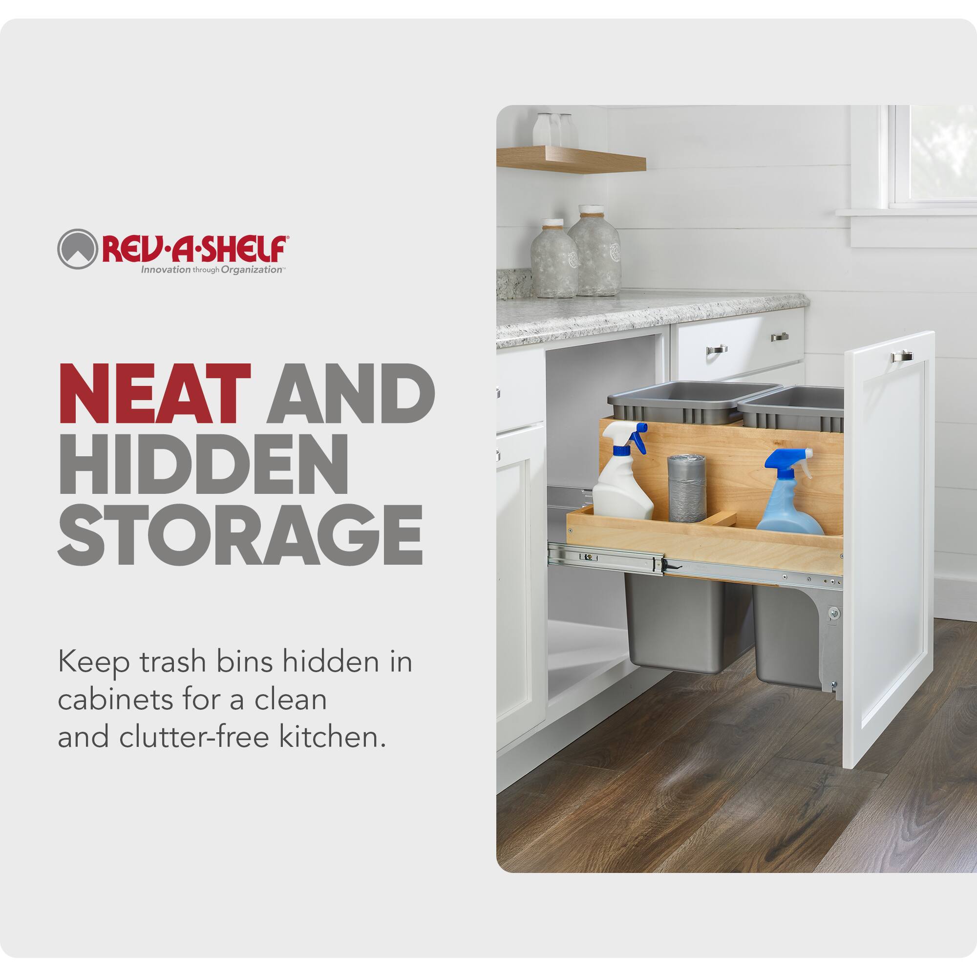 REV-A-SHELF  
Innovation through Organization  

NEAT AND HIDDEN STORAGE  

Keep trash bins hidden in cabinets for a clean and clutter-free kitchen.