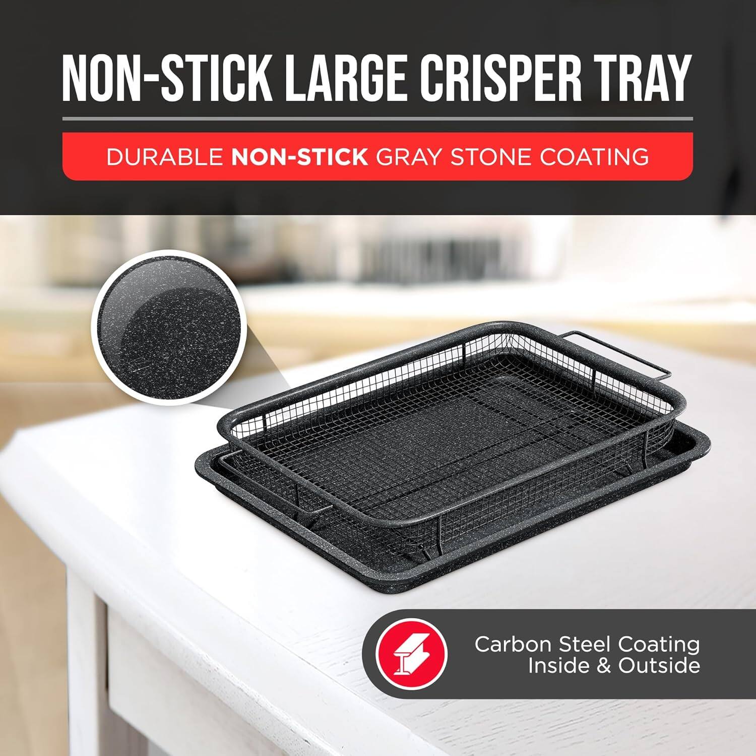 NON-STICK LARGE CRISPER TRAY
DURABLE NON-STICK GRAY STONE COATING
Carbon Steel Coating Inside & Outside