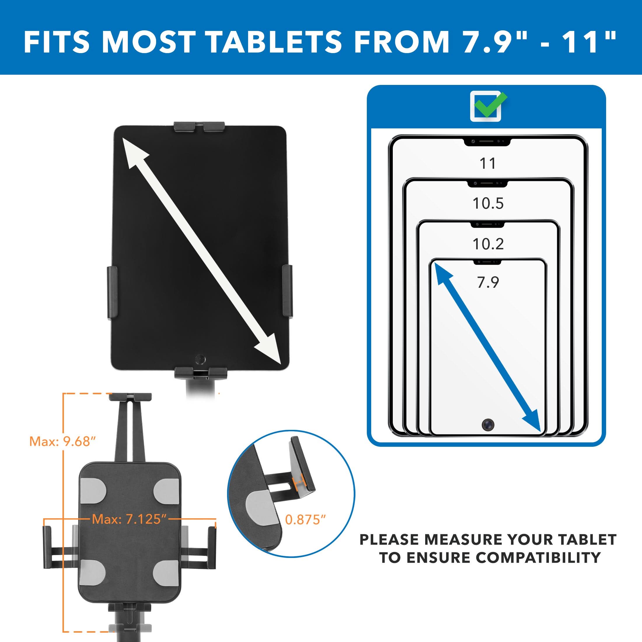 FITS MOST TABLETS FROM 7.9" - 11"

Max: 9.68"
Max: 7.125"
0.875"

PLEASE MEASURE YOUR TABLET TO ENSURE COMPATIBILITY