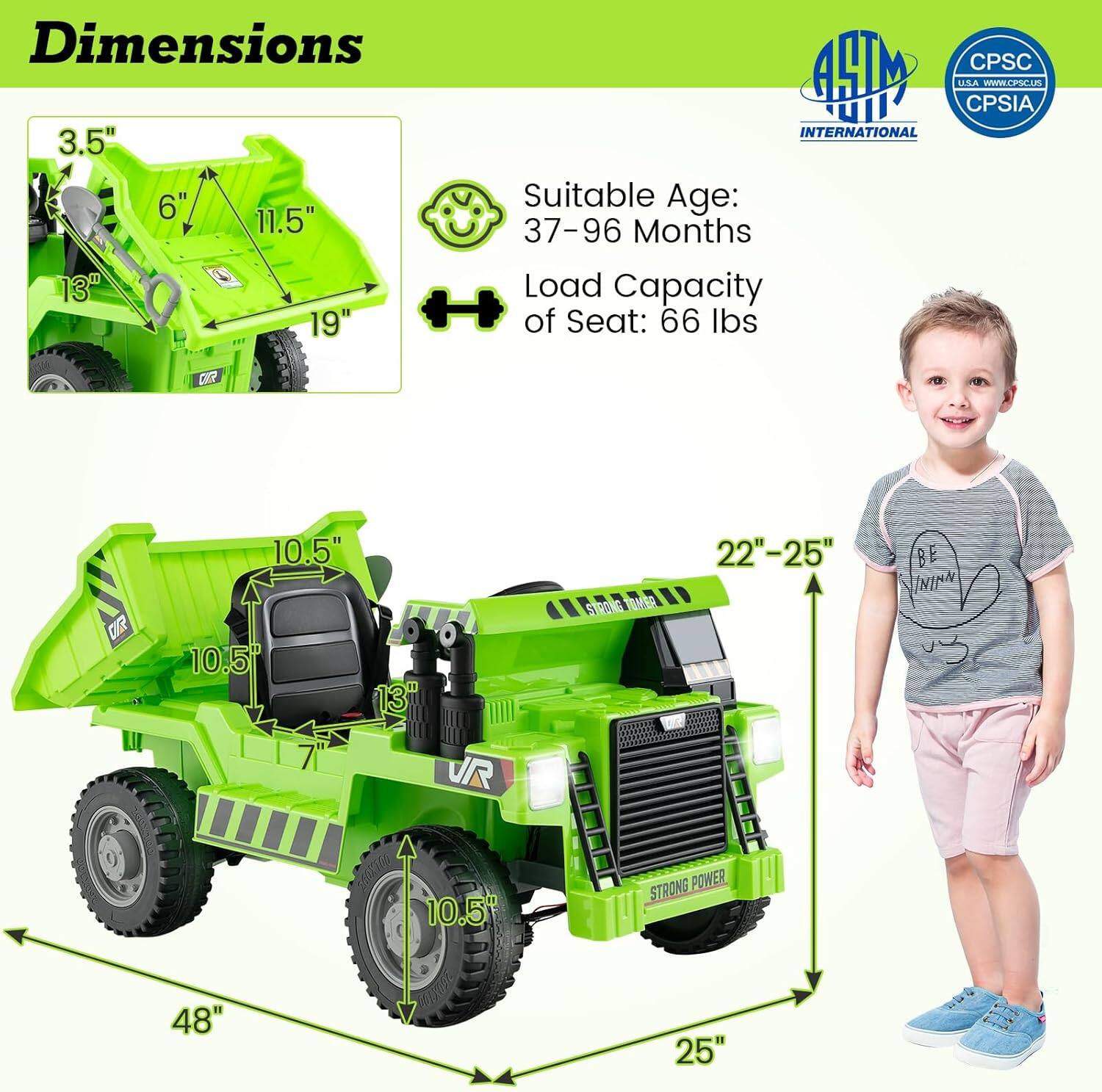 Dimensions  
Suitable Age: 37-96 Months  
Load Capacity of Seat: 66 lbs  

3.5"  
6"  
11.5"  
13"  
19"  

10.5"  
10.5"  
13"  
22"-25"  
48"  
25"  

CPSC CPSIA  
INTERNATIONAL