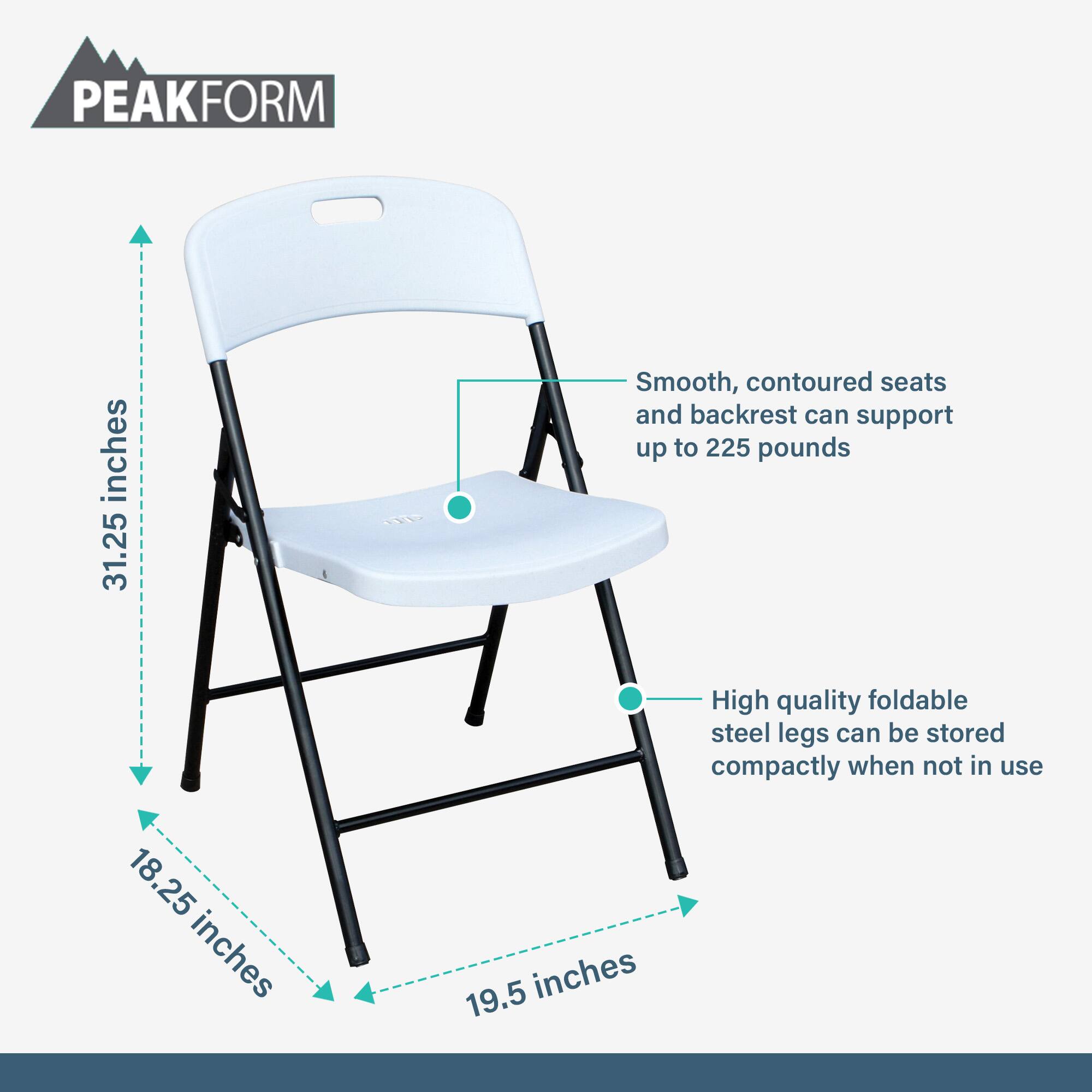 PEAKFORM  
31.25 inches  
Smooth, contoured seats and backrest can support up to 225 pounds  
High quality foldable steel legs can be stored compactly when not in use  
18.25 inches  
19.5 inches