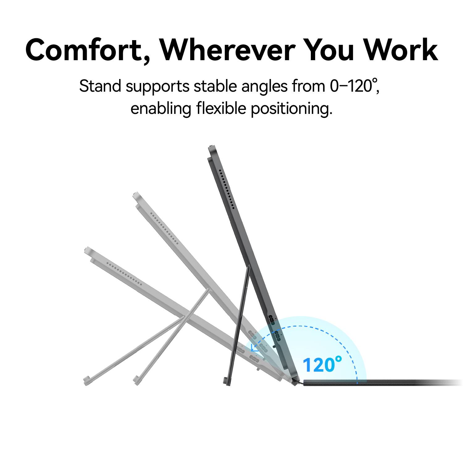 Comfort, Wherever You Work

Stand supports stable angles from 0-120°, enabling flexible positioning.