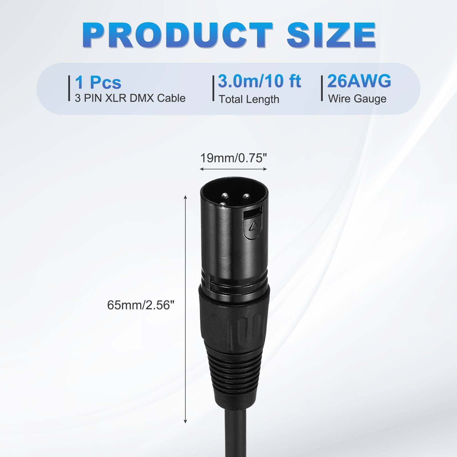PRODUCT SIZE  
1 Pcs  
3 PIN XLR DMX Cable  
3.0m/10 ft  
Total Length  
26AWG Wire Gauge  
19mm/0.75"  
65mm/2.56"