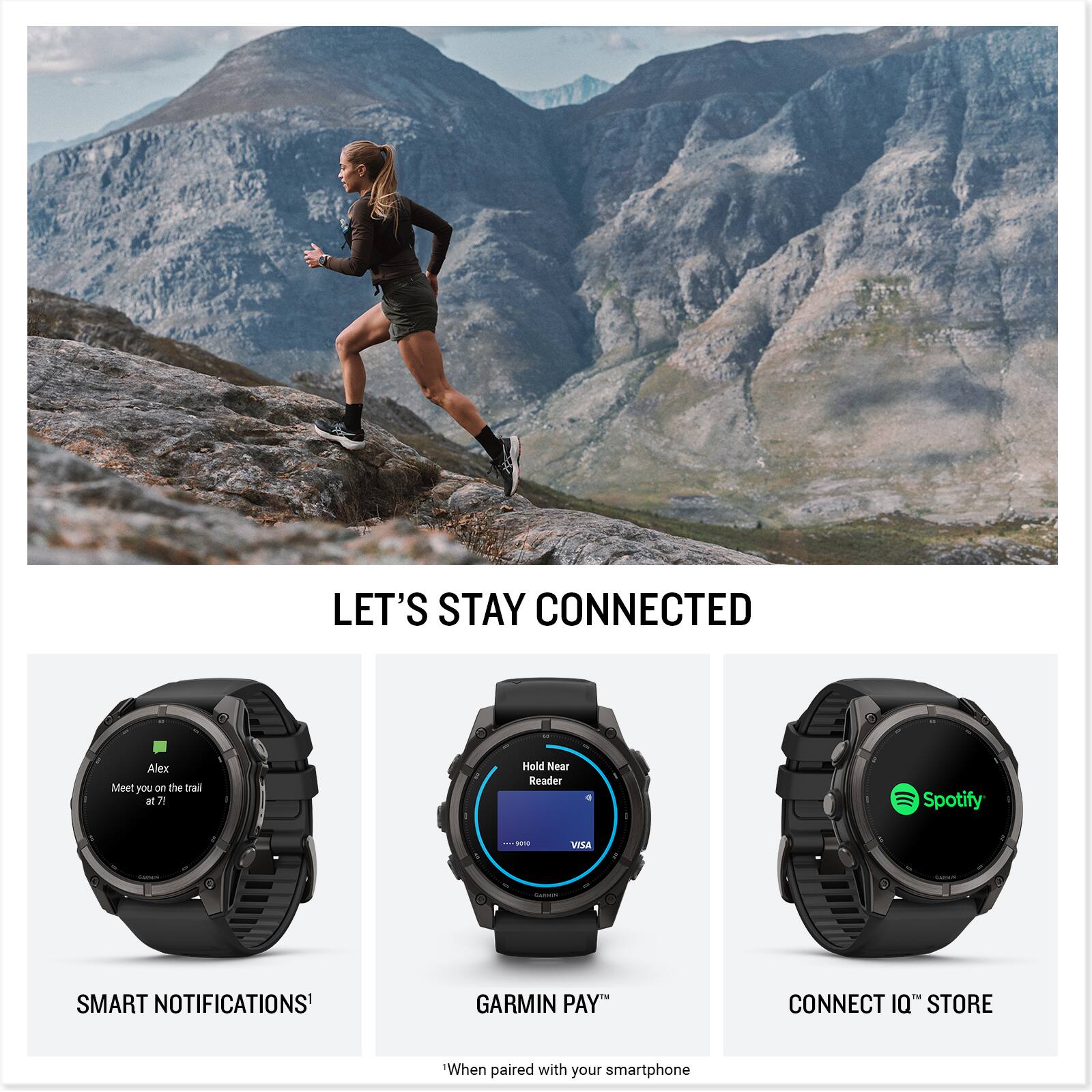 LET'S STAY CONNECTED

Alex Meet you on the trail at 7:1

Hold Near Reader

Spotify

VISA

CARMIN

SMART NOTIFICATIONS

GARMIN PAY

CONNECT IQ STORE

When paired with your smartphone