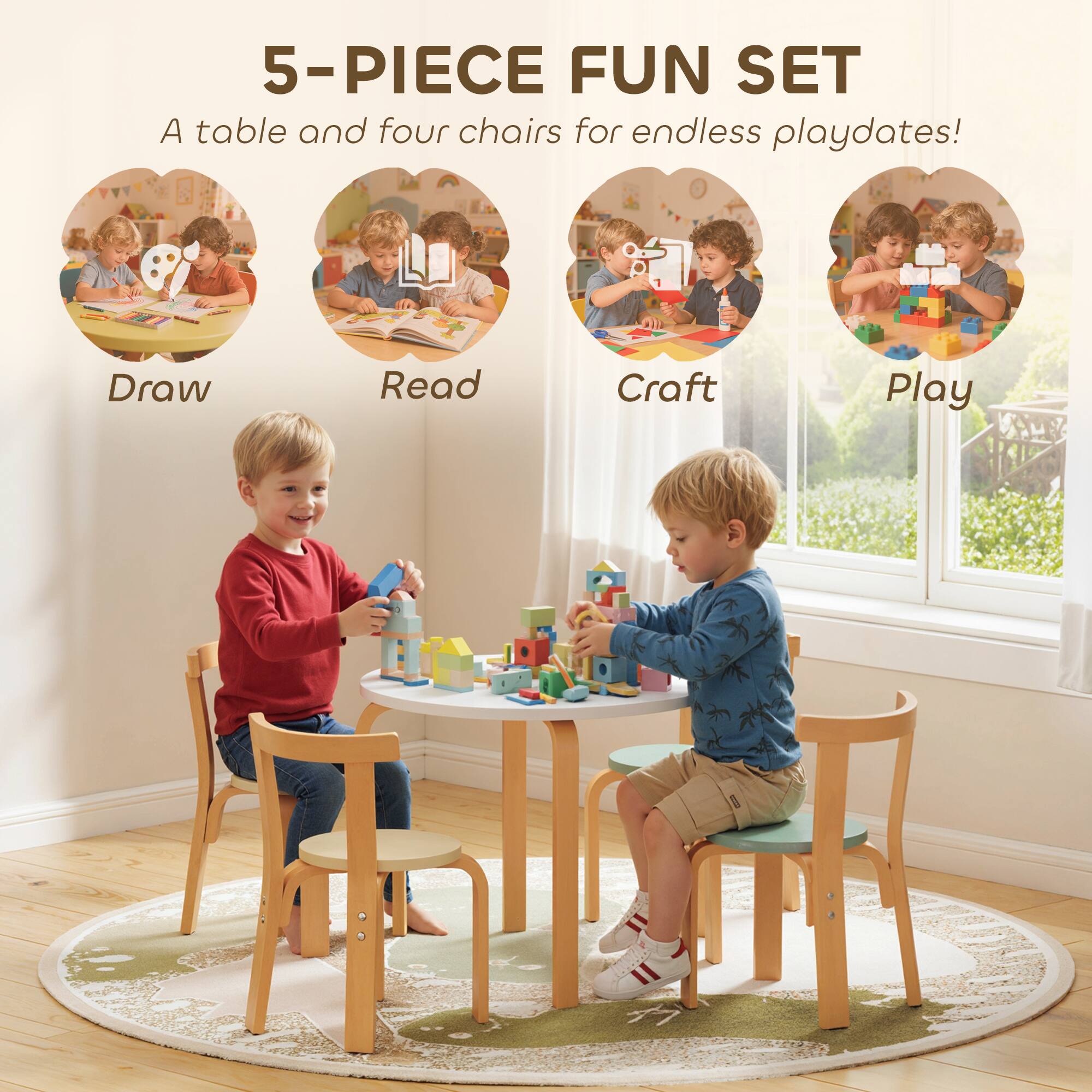 5-PIECE FUN SET  
A table and four chairs for endless playdates!  

Draw  
Read  
Craft  
Play