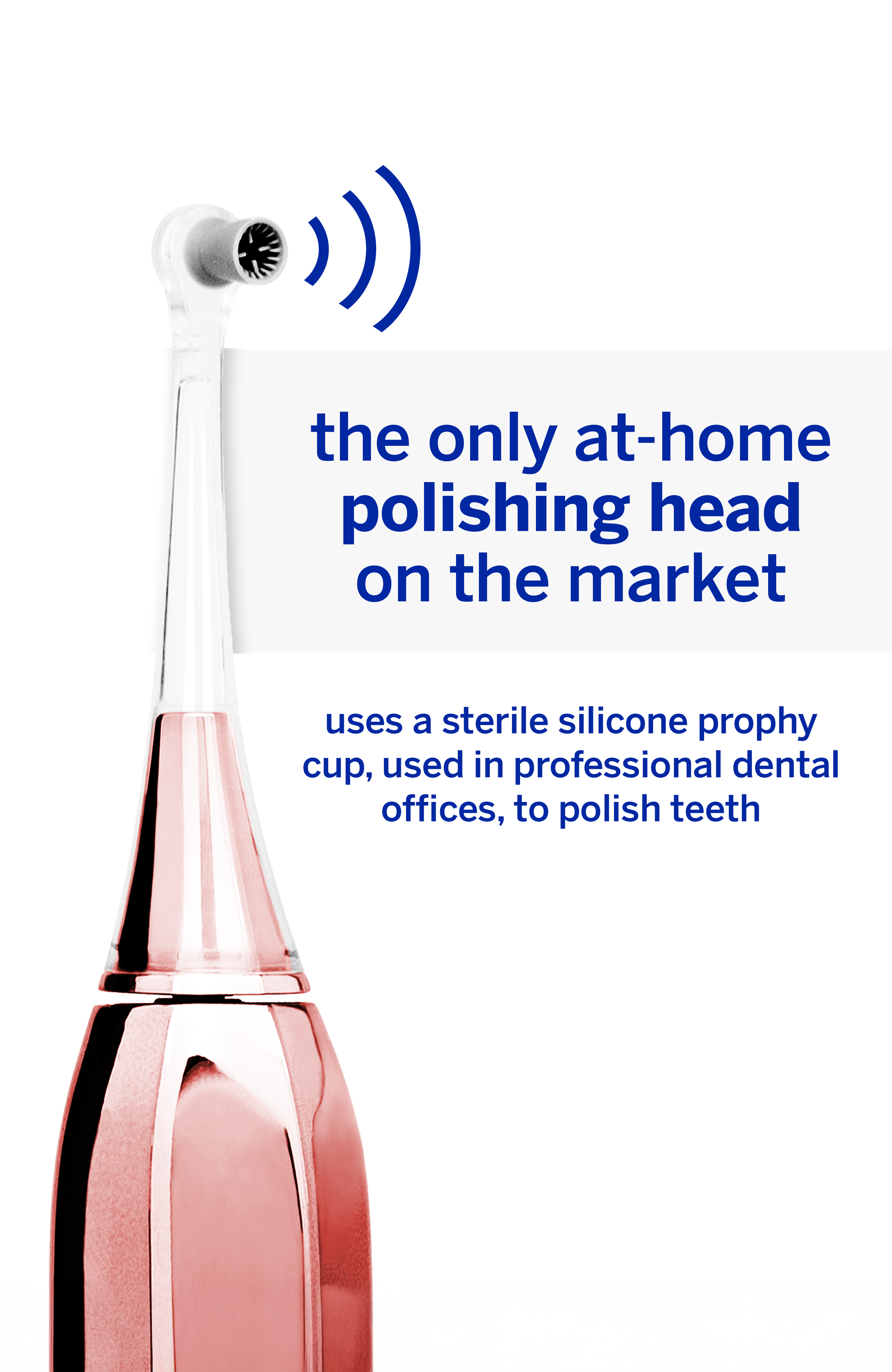 the only at-home polishing head on the market uses a sterile silicone prophy cup, used in professional dental offices, to polish teeth
