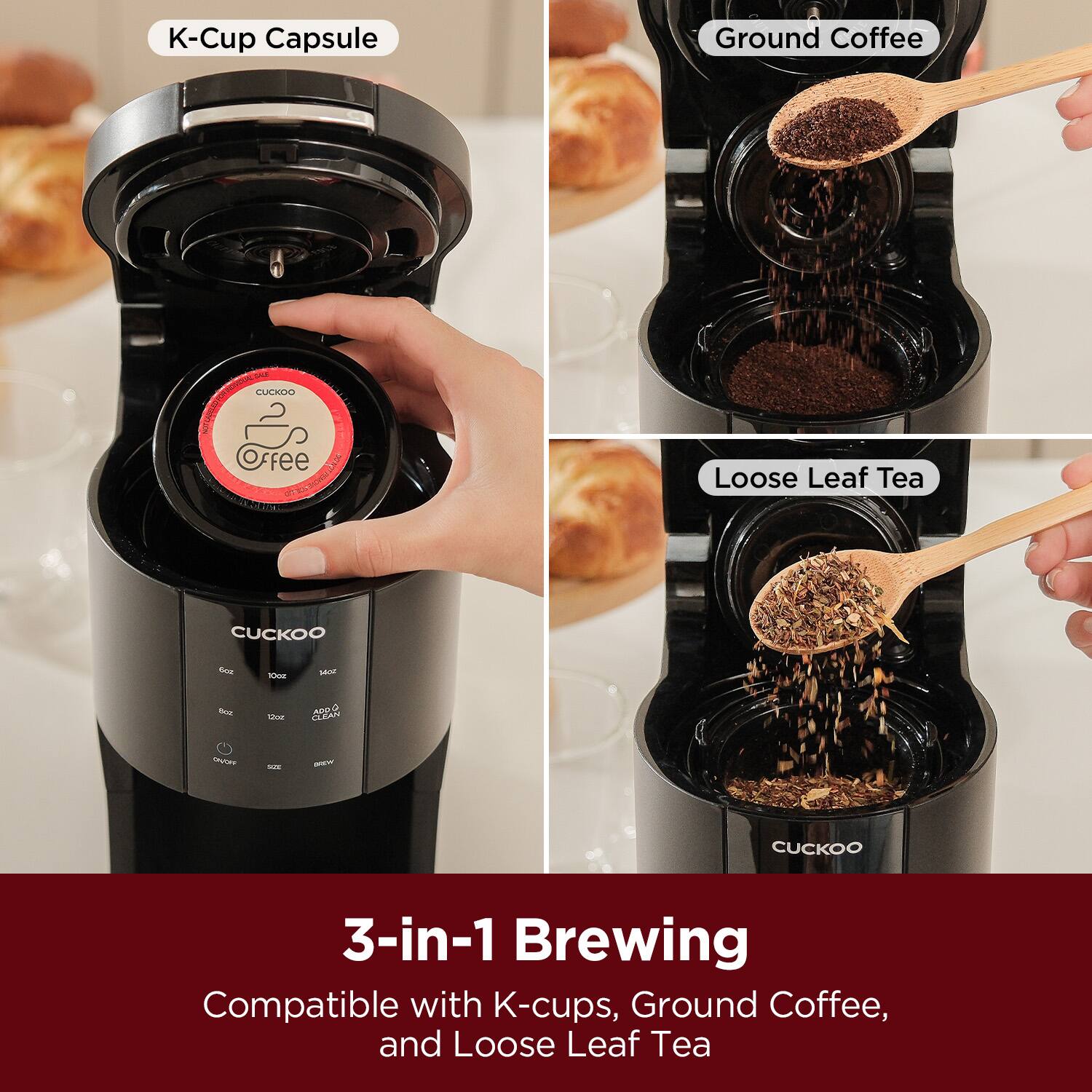 K-Cup Capsule  
Ground Coffee  
Loose Leaf Tea  

3-in-1 Brewing  
Compatible with K-cups, Ground Coffee, and Loose Leaf Tea