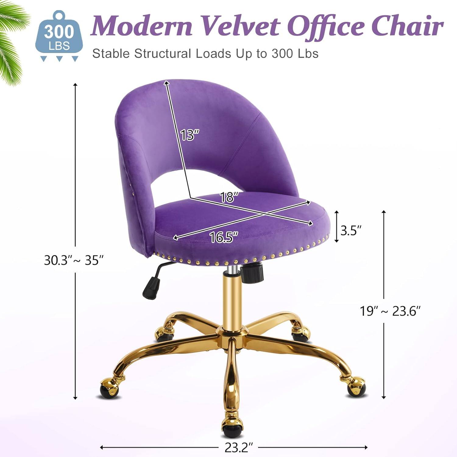 300 Modern Velvet Office Chair LBS Stable Structural Loads Up to 300 Lbs 13" 18" 30.3"~ 35" 16.5" 3.5" 19" ~ 23.6" 23.2"