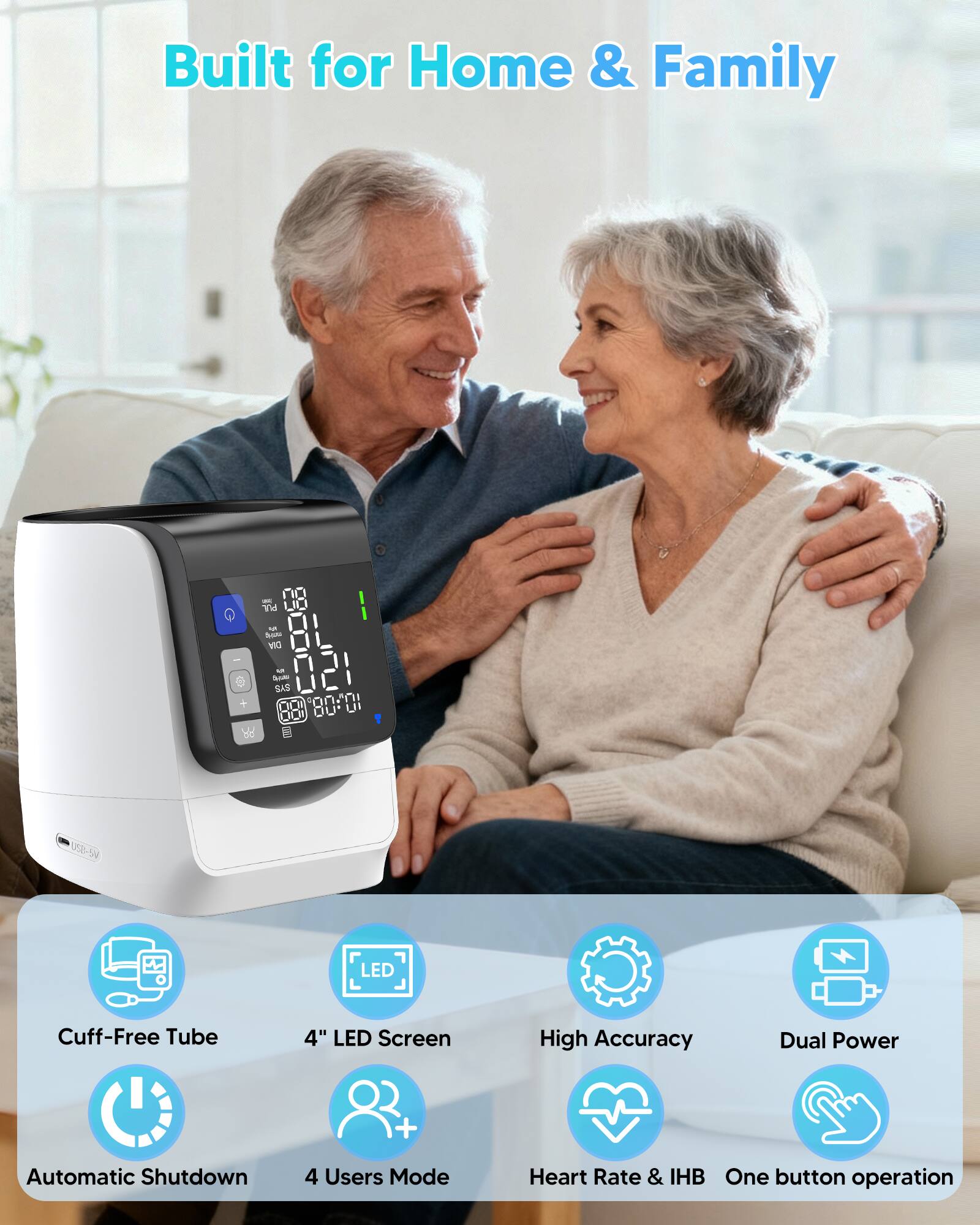 Built for Home & Family

- Cuff-Free Tube
- 4" LED Screen
- High Accuracy
- Dual Power
- Automatic Shutdown
- 4 Users Mode
- Heart Rate & IHB
- One button operation