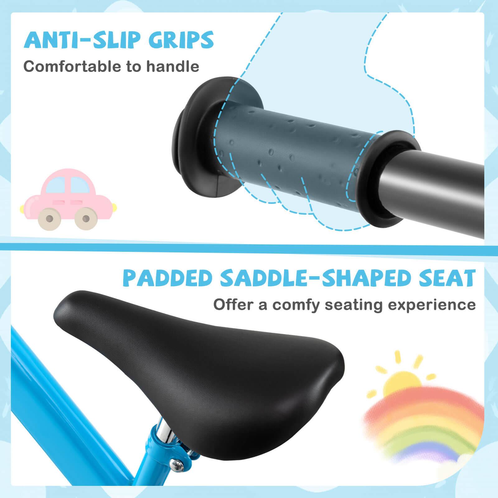 ANTI-SLIP GRIPS  
Comfortable to handle  

PADDED SADDLE-SHAPED SEAT  
Offer a comfy seating experience