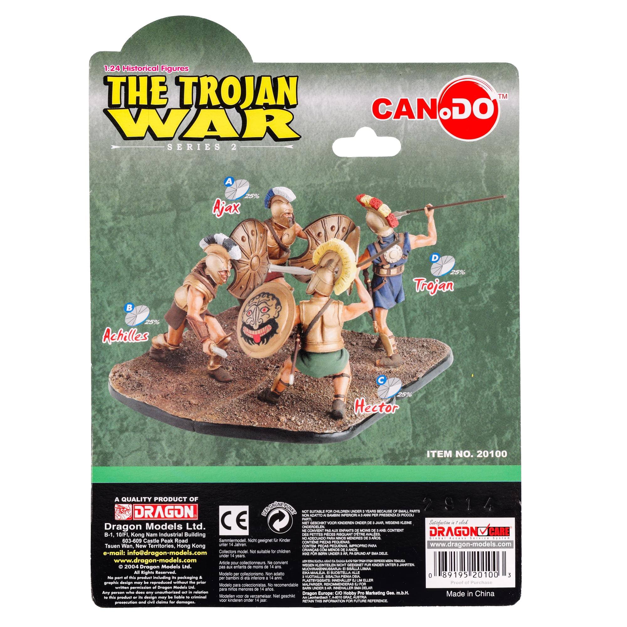 1:24 Historical Figures  
THE TROJAN WAR SERIES 2  

A. Ajax 25%  
B. Achilles 25%  
C. Trojan 25%  
D. Hector 25%  

ITEM NO. 20100  

A QUALITY PRODUCT OF  
DRAGON Models Ltd.  
B1, 10/F, 803-009 Castle Peak Road,  
Kong Nam Industrial Building  
Tsuen Wan, New Territories  
Hong Kong  
e-mail: info@dragon-models.com  
www.dragon-models.com  

Made in China  

CE  

DRAGON Models Ltd.  
B1, 10/F, 803-009 Castle Peak Road,  
Kong Nam Industrial Building  
Tsuen Wan, New Territories  
Hong Kong  
e-mail: info@dragon-models.com  
www.dragon-models.com  

© 2004 Dragon Models Ltd.  
All Rights Reserved.  
No part of this product may be reproduced or transmitted in any form or by any means, electronic or mechanical, including photocopying, recording, or any information storage and retrieval system, without permission in writing from the publisher.  
Any person who