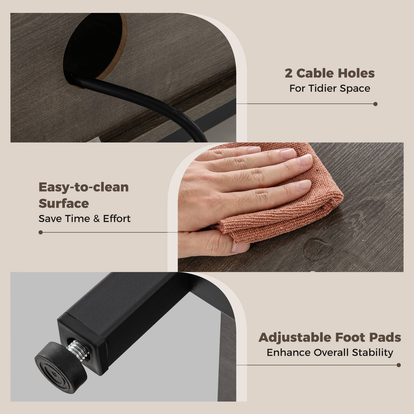 - 2 Cable Holes  
  For Tidier Space

- Easy-to-clean Surface  
  Save Time & Effort

- Adjustable Foot Pads  
  Enhance Overall Stability
