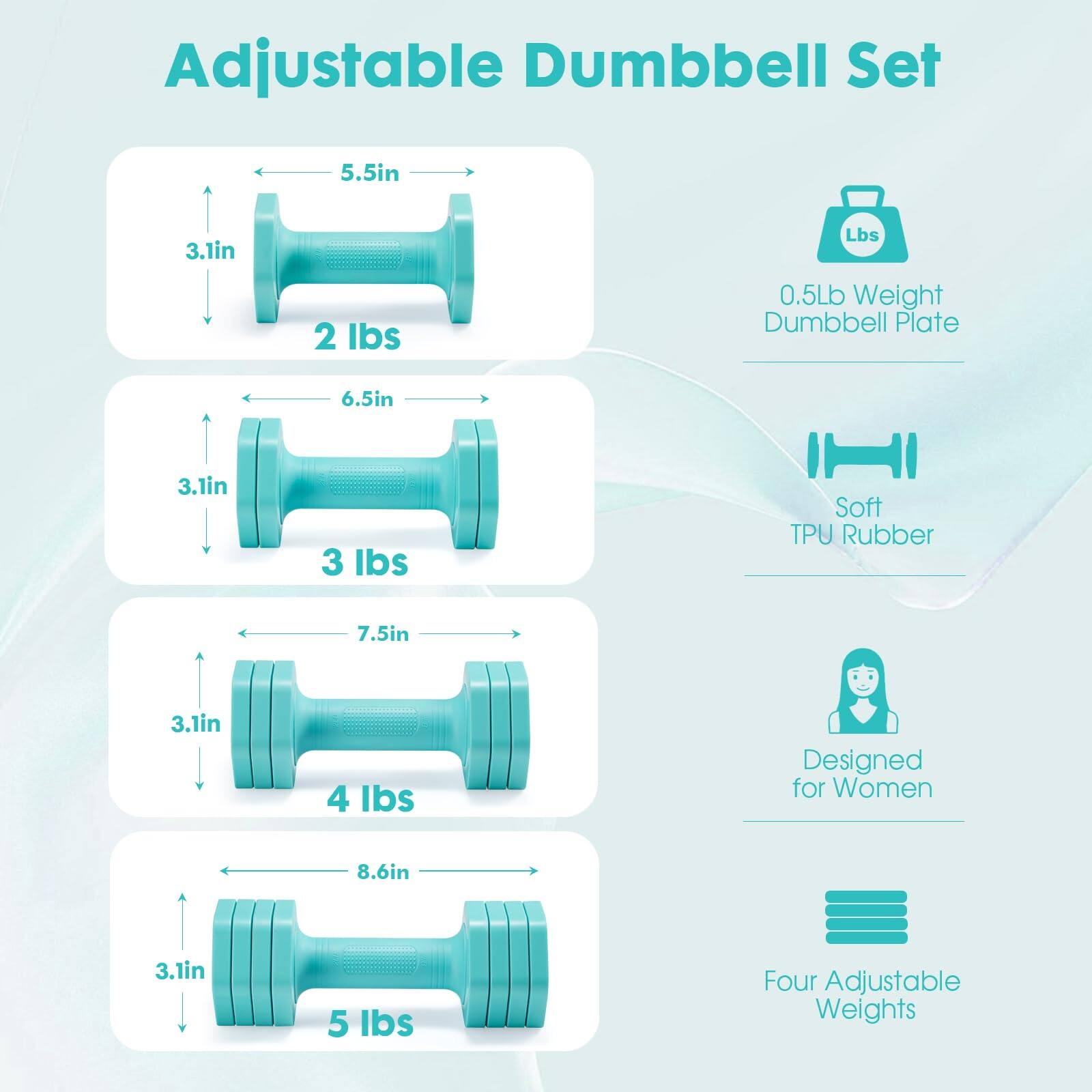 Adjustable Dumbbell Set

- 5.5in x 3.1in - 2 lbs
- 6.5in x 3.1in - 3 lbs
- 7.5in x 3.1in - 4 lbs
- 8.6in x 3.1in - 5 lbs

Features:
- 0.5Lb Weight Dumbbell Plate
- Soft TPU Rubber
- Designed for Women
- Four Adjustable Weights