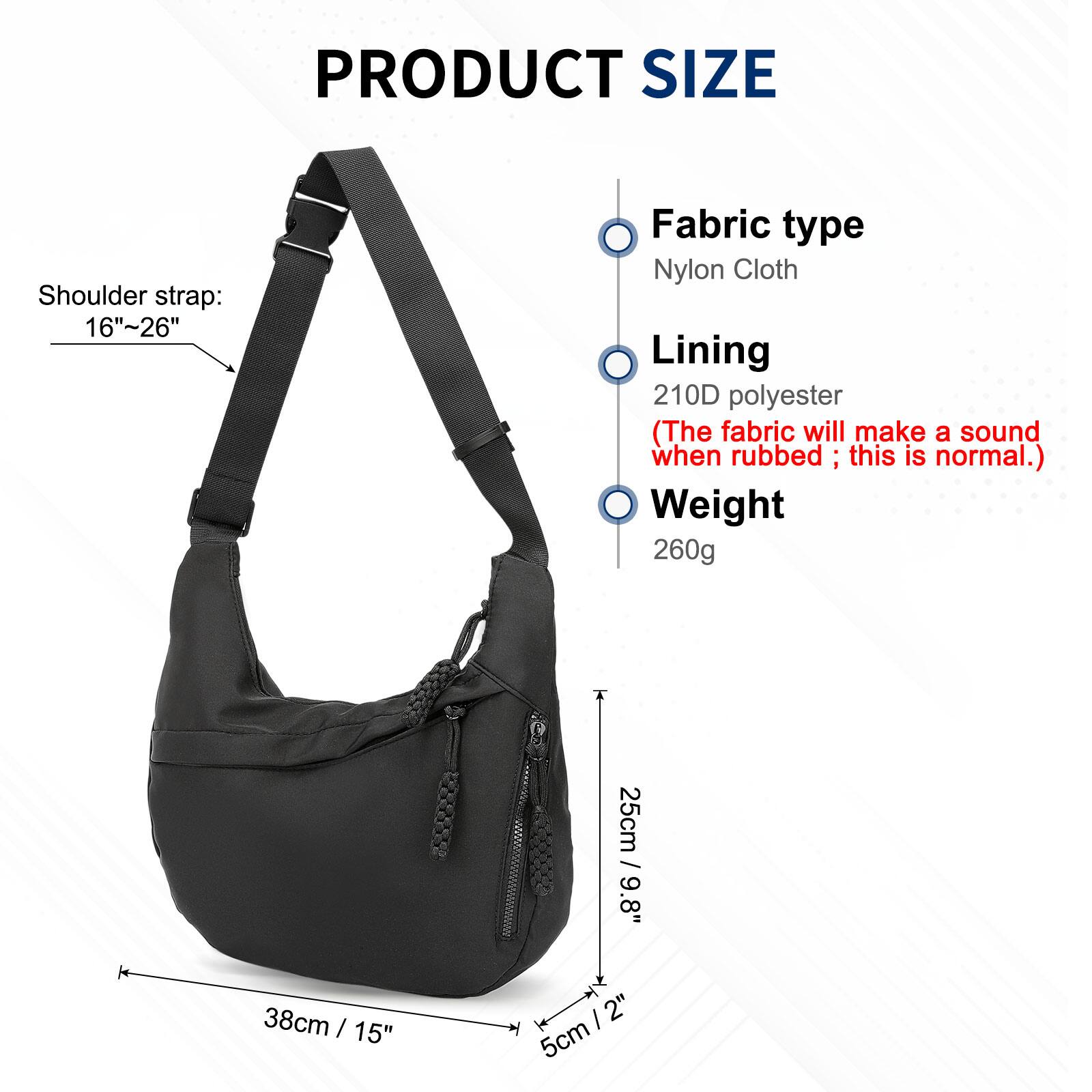 PRODUCT SIZE  
Shoulder strap: 16"-26"  
Fabric type: Nylon Cloth  
Lining: 210D polyester (The fabric will make a sound when rubbed; this is normal.)  
Weight: 260g  

Dimensions:  
- Height: 25cm / 9.8"  
- Width: 38cm / 15"  
- Depth: 5cm / 2"
