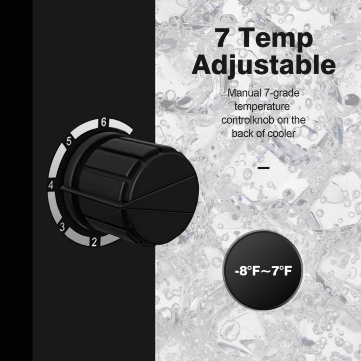 7 Temp Adjustable  
Manual 7-grade temperature control knob on the back of cooler  
-8°F ~ 7°F