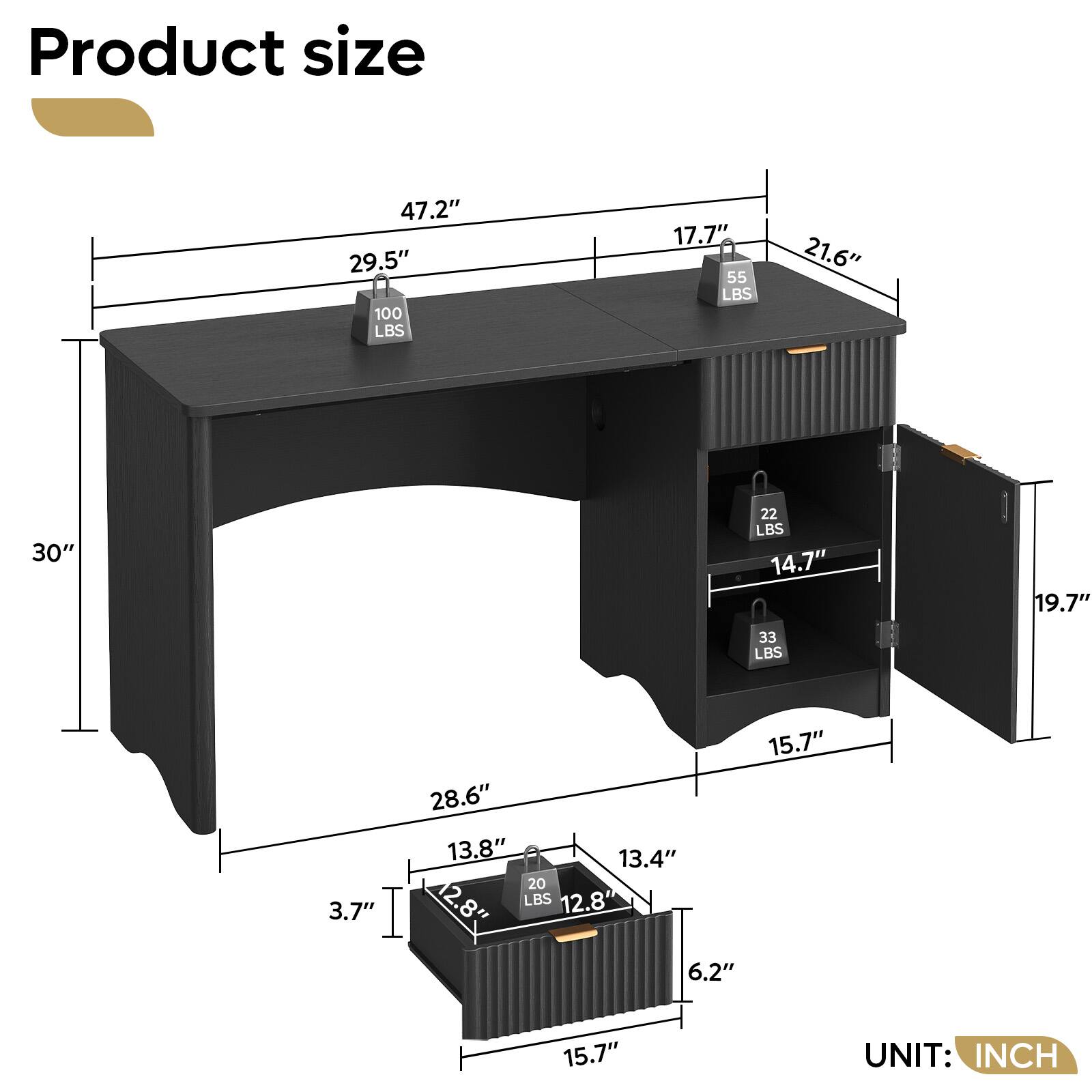 Product size

47.2" 29.5" 100 LBS 17.7" 55 LBS 21.6" 30" 22 LBS 14.7" 19.7" 33 LBS 3.7" 15.7" 28.6" 13.8" 13.4" 20 LBS 12.8" 12.8" 6.2" 15.7" 

UNIT: INCH