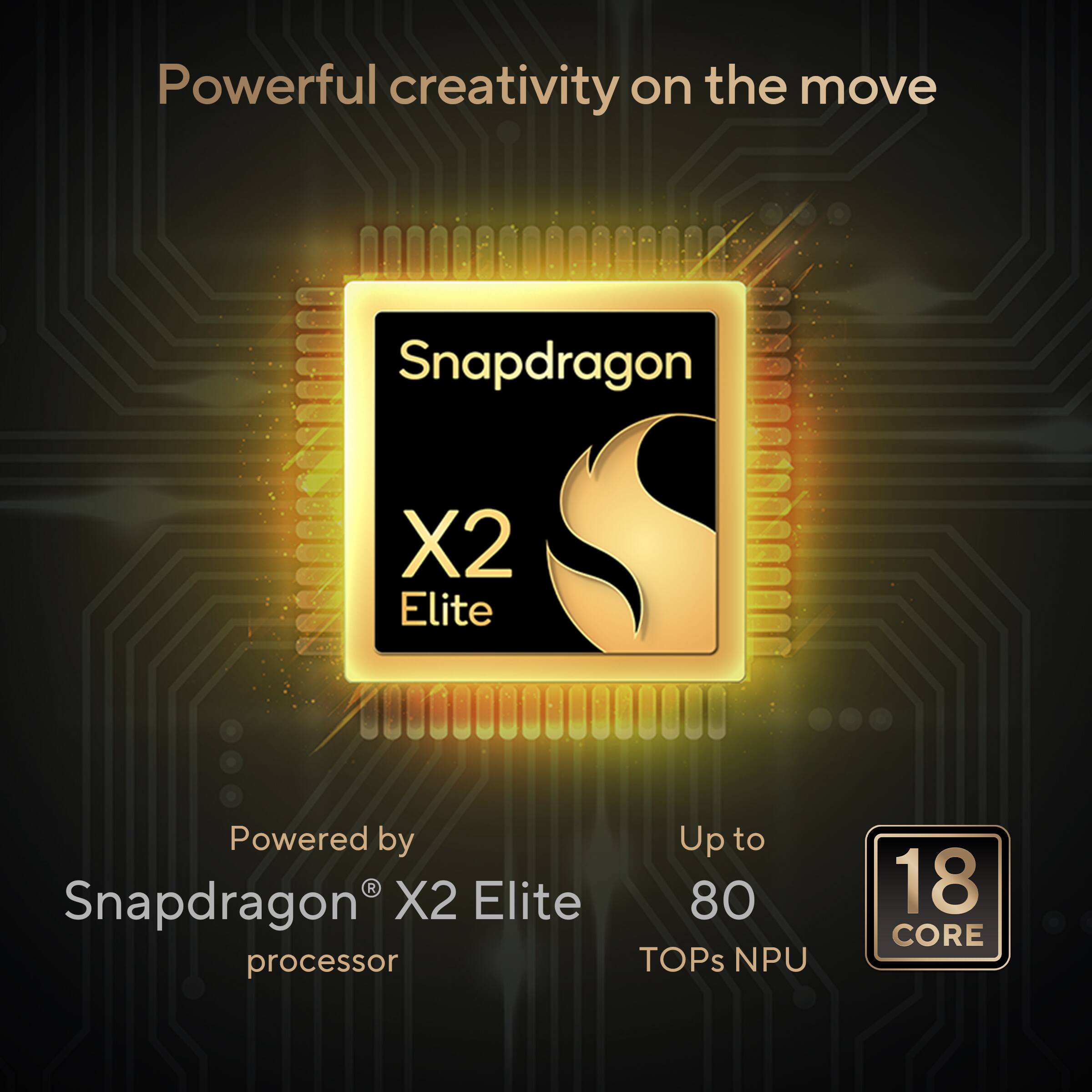 Powerful creativity on the move  
Snapdragon X2 Elite  
Powered by Snapdragon® X2 Elite processor  
Up to 80 TOPs NPU  
18 CORE