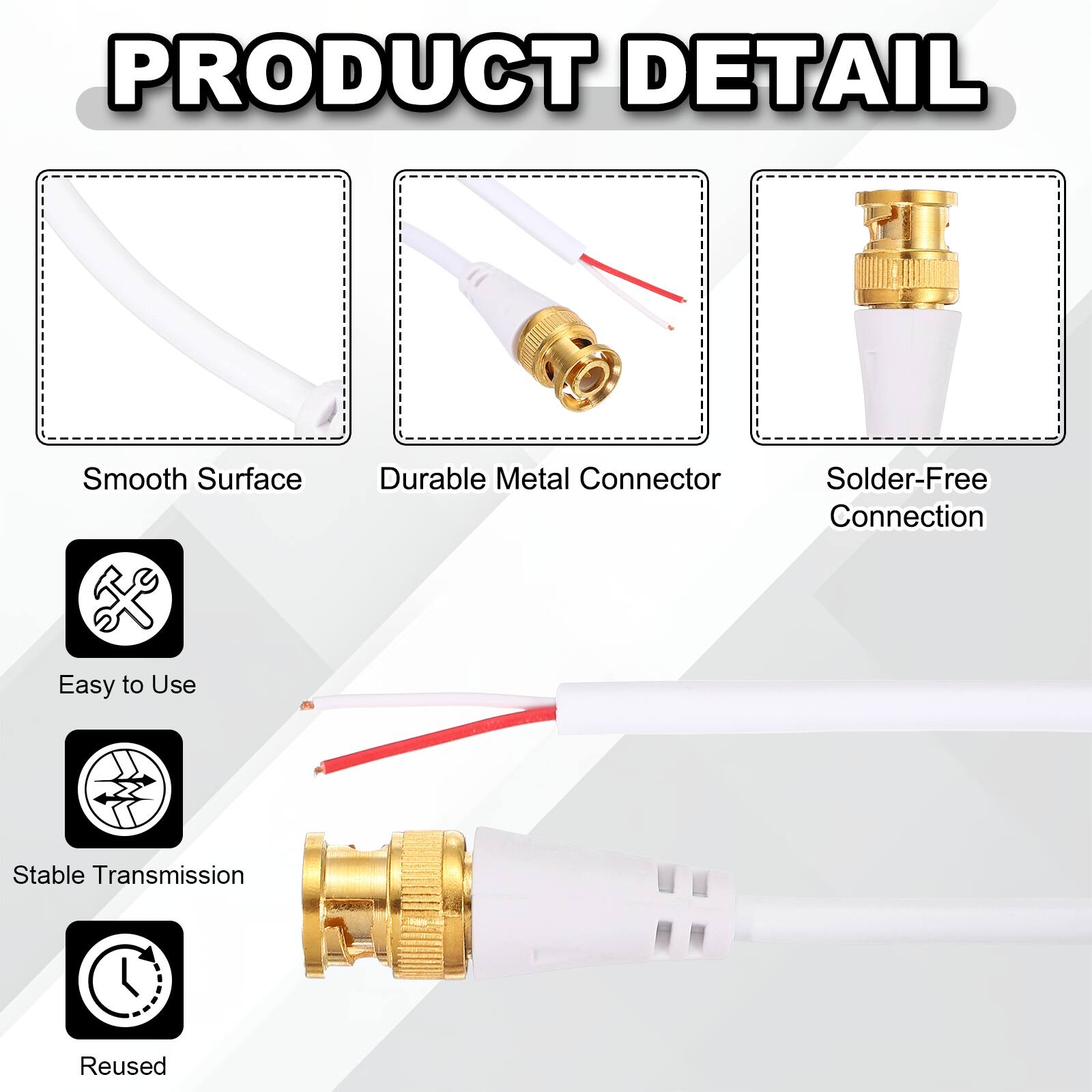 PRODUCT DETAIL

- Smooth Surface
- Durable Metal Connector
- Solder-Free Connection
- Easy to Use
- Stable Transmission
- Reused