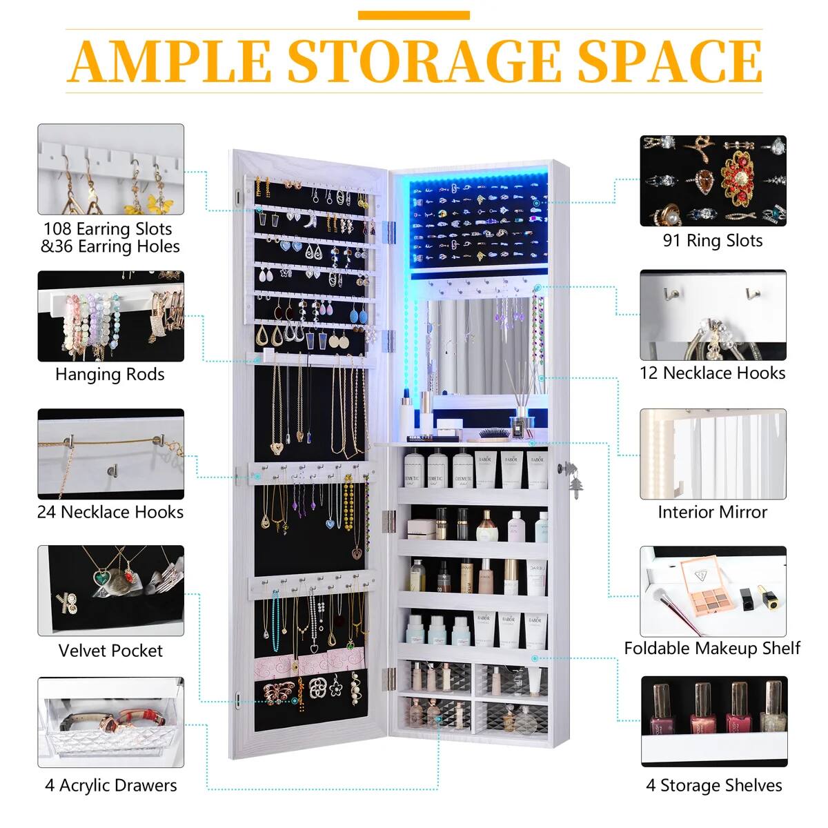AMPLE STORAGE SPACE

- 108 Earring Slots & 36 Earring Holes
- 91 Ring Slots
- Hanging Rods
- 12 Necklace Hooks
- 24 Necklace Hooks
- Interior Mirror
- Velvet Pocket
- Foldable Makeup Shelf
- 4 Acrylic Drawers
- 4 Storage Shelves