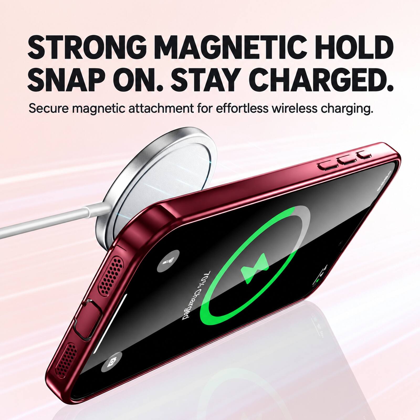 STRONG MAGNETIC HOLD SNAP ON. STAY CHARGED.  
Secure magnetic attachment for effortless wireless charging.