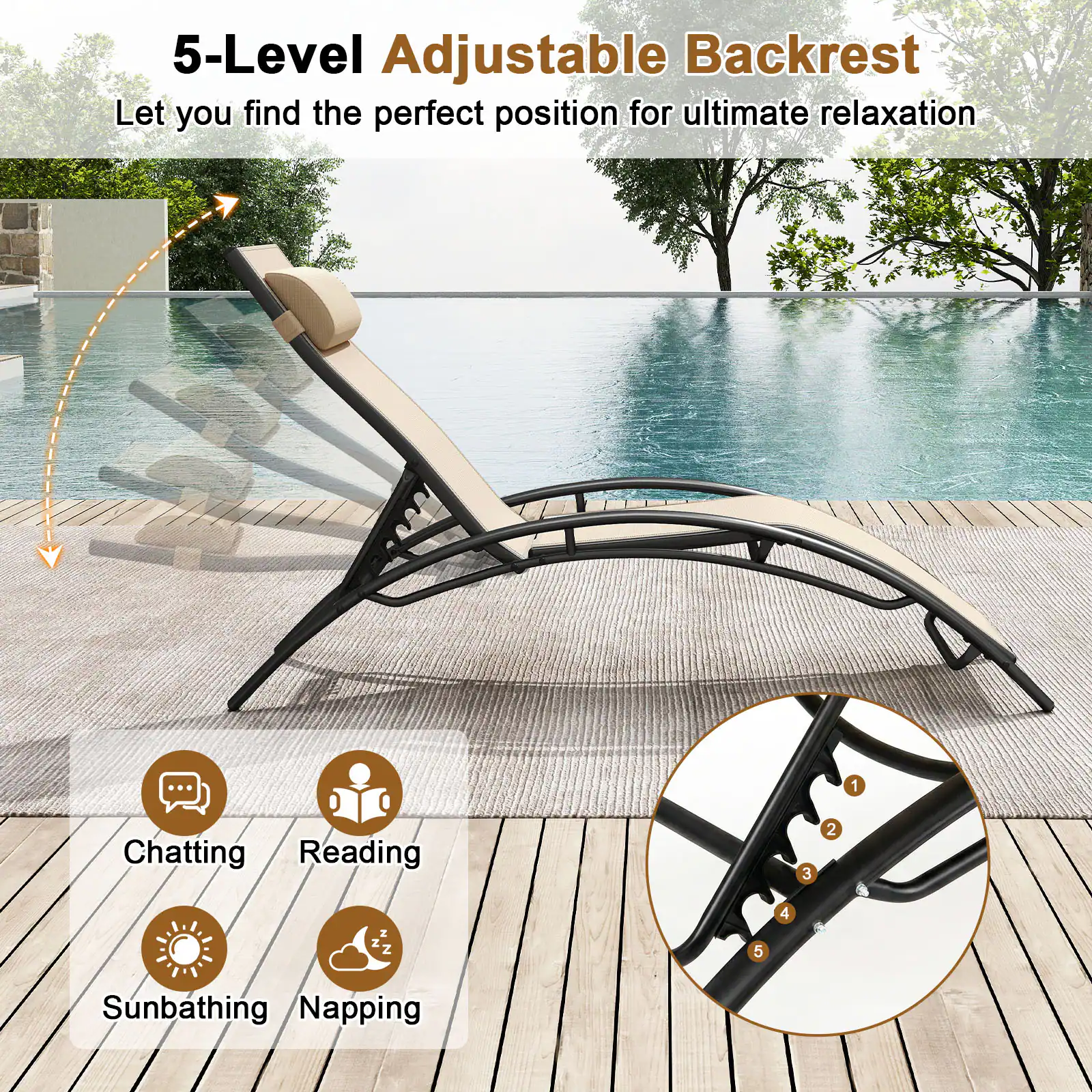 5-Level Adjustable Backrest Let you find the perfect position for ultimate relaxation

1. Chatting
2. Reading
3. Sunbathing
4. Napping