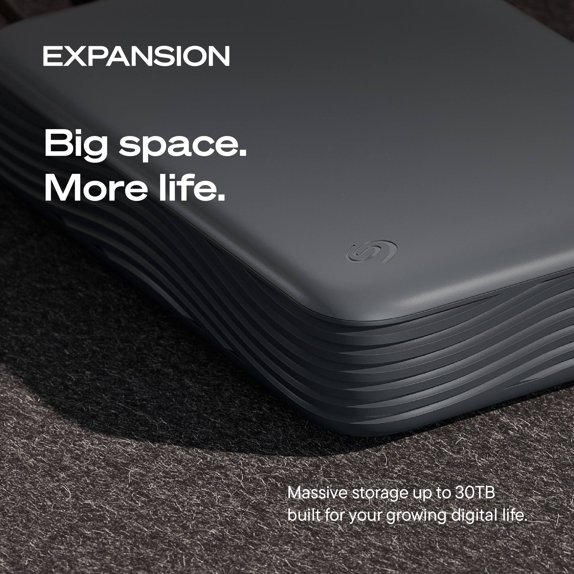 EXPANSION  
Big space. More life.  
Massive storage up to 30TB built for your growing digital life.