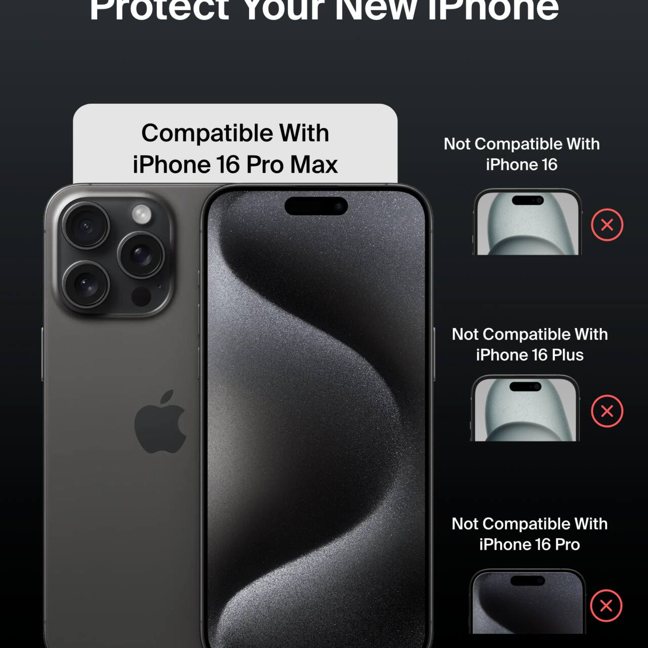 Protect Your New iPhone

Compatible With iPhone 16 Pro Max

Not Compatible With:
- iPhone 16
- iPhone 16 Plus
- iPhone 16 Pro