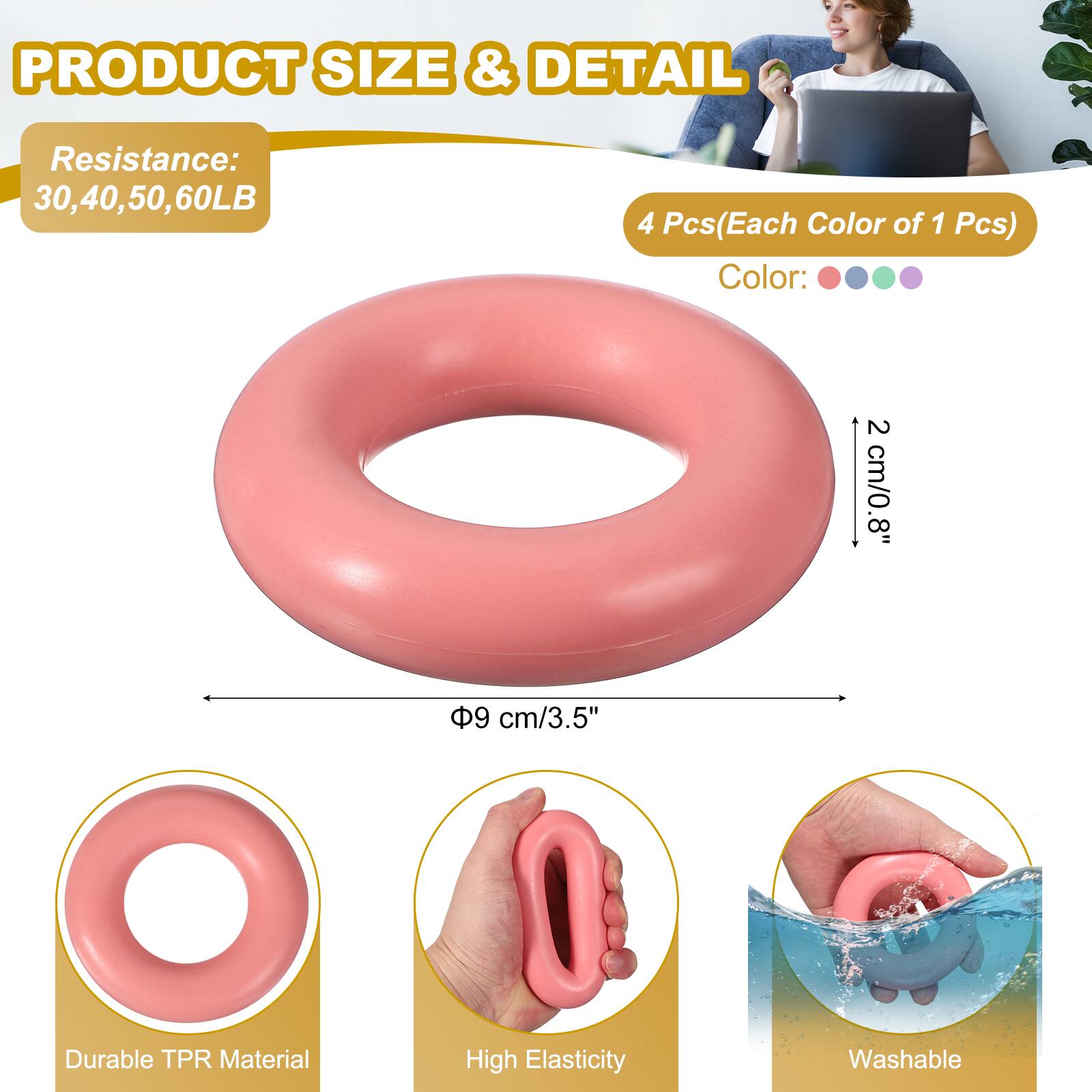 PRODUCT SIZE & DETAIL

Resistance: 30, 40, 50, 60LB

4 Pcs (Each Color of 1 Pcs)

Color:

2 cm/0.8"

9 cm/3.5"

Durable TPR Material

High Elasticity

Washable