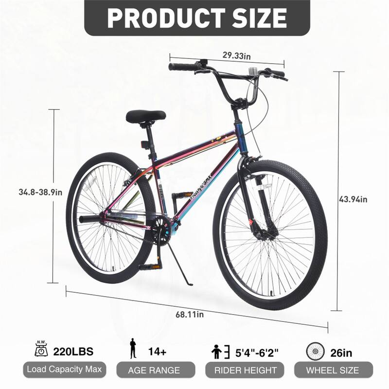 PRODUCT SIZE  
29.33in  
34.8-38.9in  
43.94in  
68.11in  

N.W 220LBS Load Capacity Max  
14+ AGE RANGE  
5'4"-6'2" RIDER HEIGHT  
26in WHEEL SIZE