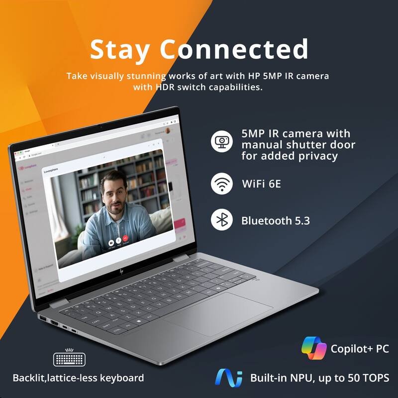 Stay Connected

Take visually stunning works of art with HP 5MP IR camera with HDR switch capabilities.

- 5MP IR camera with manual shutter door for added privacy
- WiFi 6E
- Bluetooth 5.3
- Backlit, lattice-less keyboard
- Copilot+ PC
- Built-in NPU, up to 50 TOPS