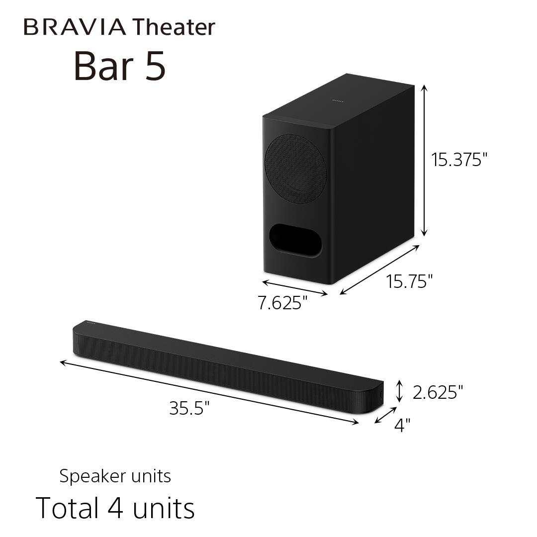 BRAVIA Theater Bar 5

- 15.375" (height)
- 7.625" (width)
- 15.75" (depth)
- 35.5" (length)
- 2.625" (height of the bar)
- 4" (depth of the bar)

Speaker units: Total 4 units