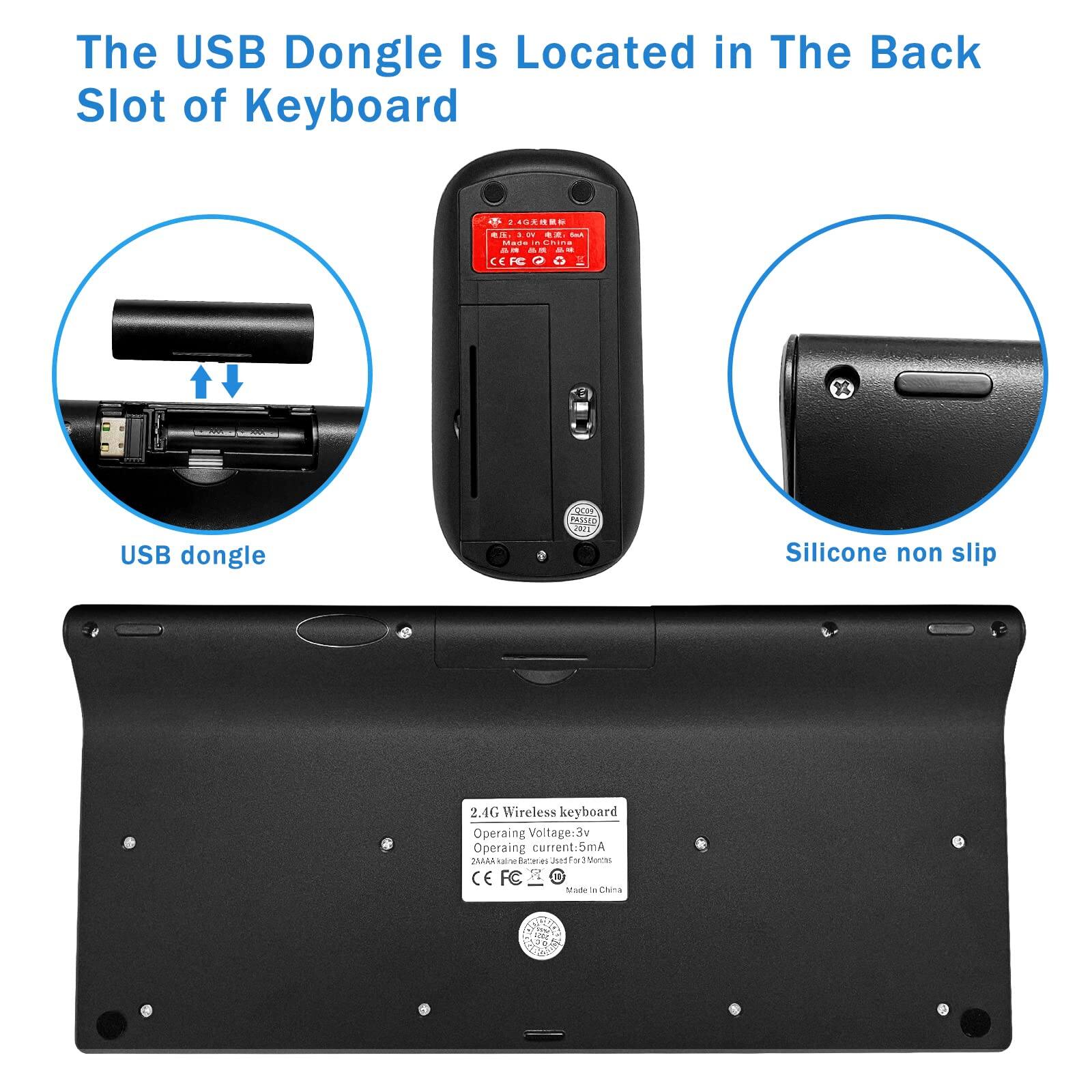 The USB Dongle Is Located in The Back Slot of Keyboard

USB dongle

Silicone non slip

2.4G Wireless keyboard
Operating Voltage: 3V
Operating Current: 5mA
Made in China

CE FC