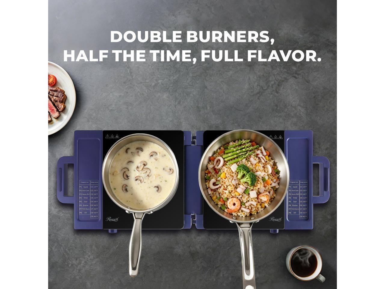 DOUBLE BURNERS, HALF THE TIME, FULL FLAVOR.