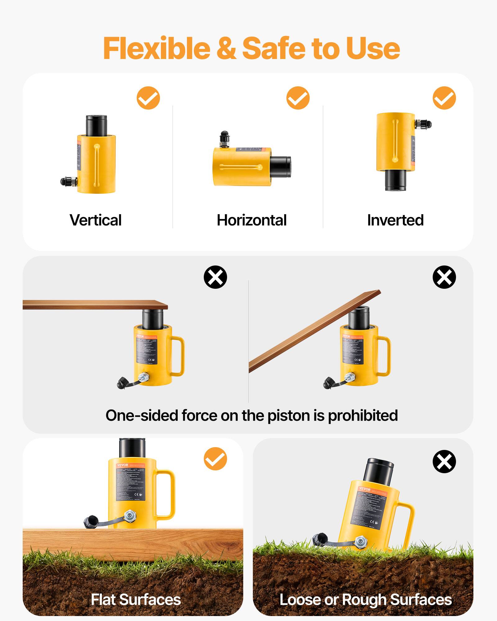 Flexible & Safe to Use

Vertical
Horizontal
Inverted

One-sided force on the piston is prohibited

Flat Surfaces
Loose or Rough Surfaces
