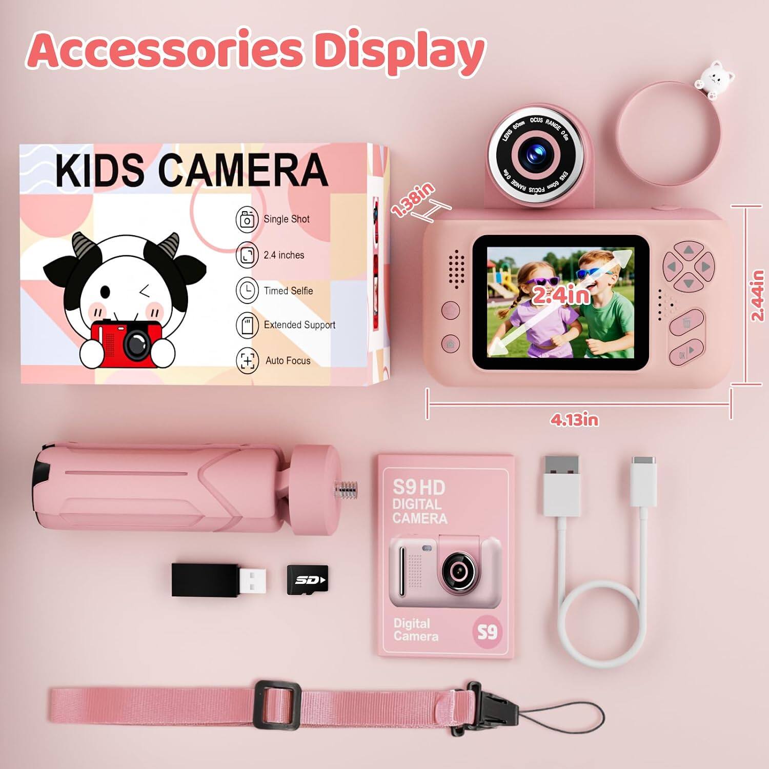 Accessories Display

KIDS CAMERA
- Single Shot
- 2.4 inches
- Timed Selfie
- Extended Support
- Auto Focus

FOCUS GOOD RANGE LENS

SD DIGITAL CAMERA
- S9 HD DIGITAL CAMERA
- SD
- Digital Camera
- S9