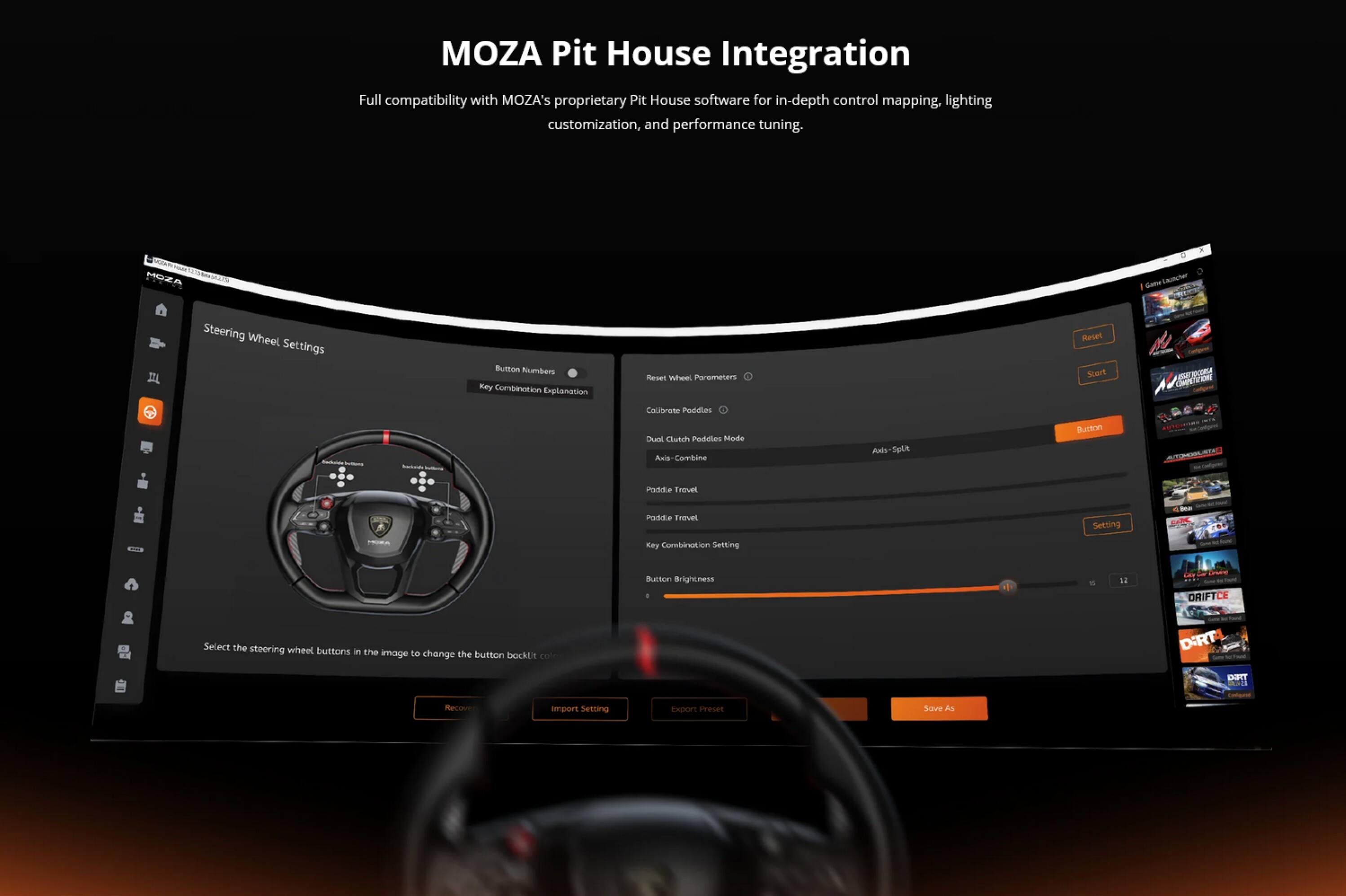 MOZA Pit House Integration  
Full compatibility with MOZA's proprietary Pit House software for in-depth control mapping, lighting customization, and performance tuning.

Steering Wheel Settings  
- Button Numbers  
- Key Combination Explanation  
- Reset Wheel, Parameters  
- Calibrate Paddles  
- Dual Clutch Paddles Mode  
- Axis Combine  
- Paddle Travel  
- Key Combination Setting  
- Button Brightness  
- Save As  
- Import Setting  
- Export Preset  

Select the steering wheel buttons in the image to change the button backlit color.