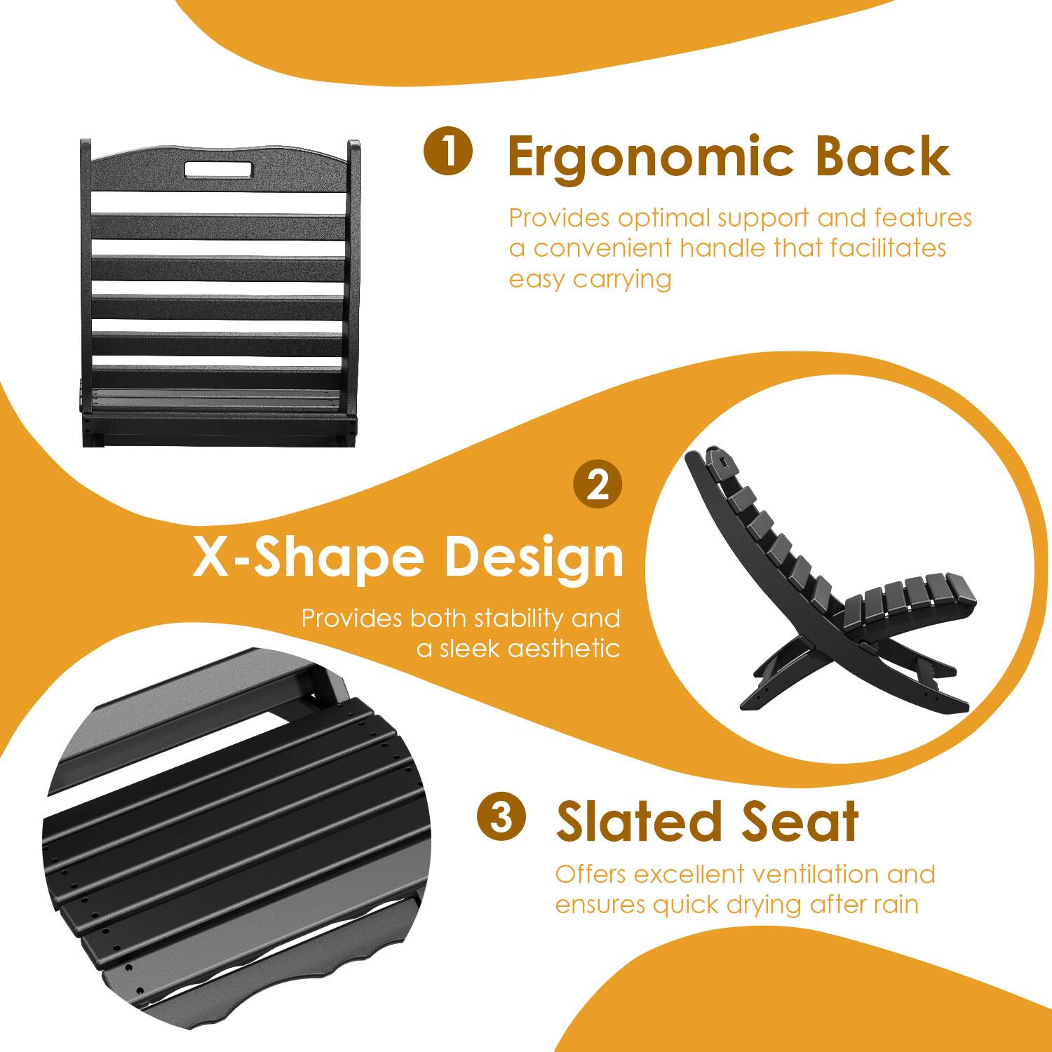 1. Ergonomic Back  
   Provides optimal support and features a convenient handle that facilitates easy carrying

2. X-Shape Design  
   Provides both stability and a sleek aesthetic

3. Slatted Seat  
   Offers excellent ventilation and ensures quick drying after rain