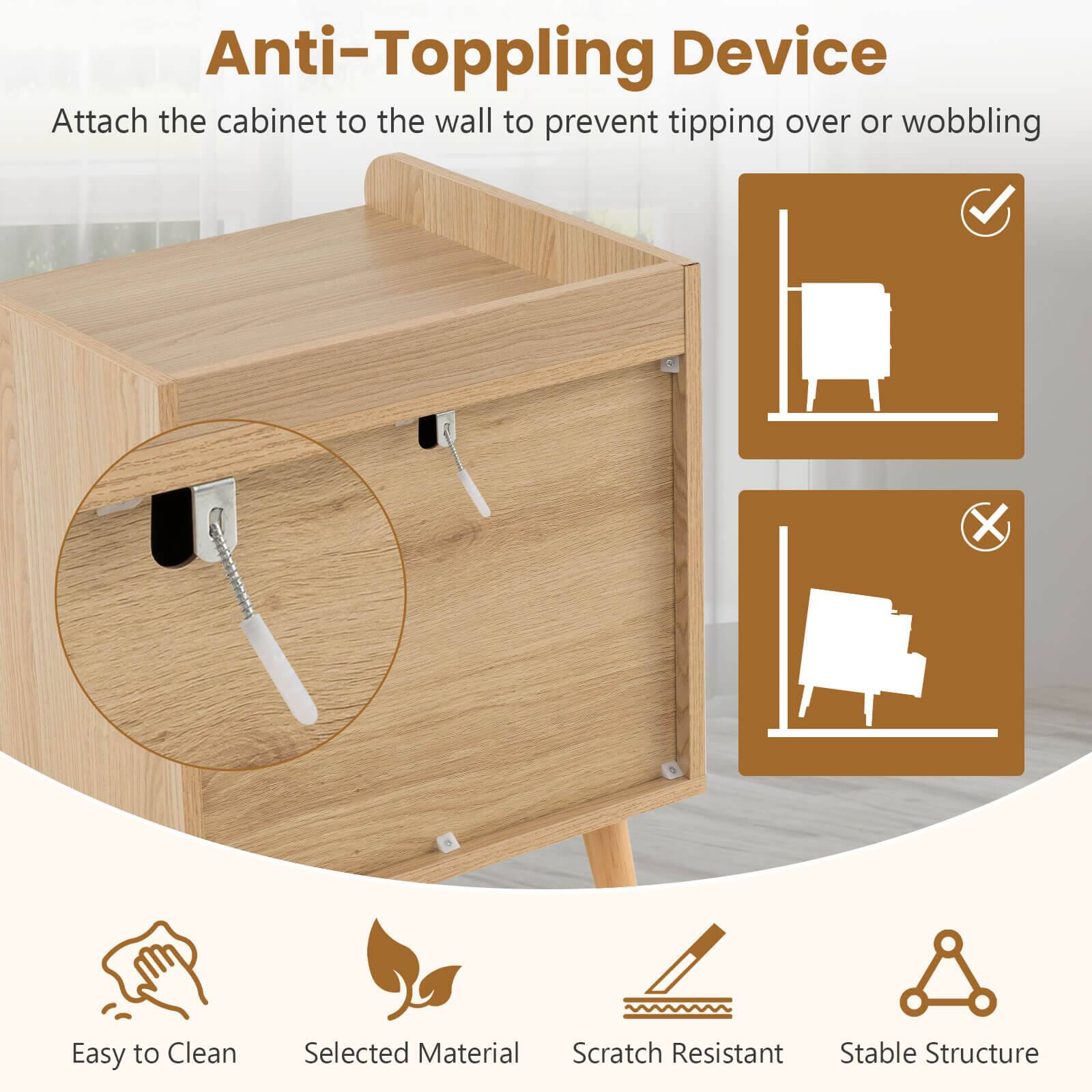 Anti-Topping Device  
Attach the cabinet to the wall to prevent tipping over or wobbling  

Easy to Clean  
Selected Material  
Scratch Resistant  
Stable Structure