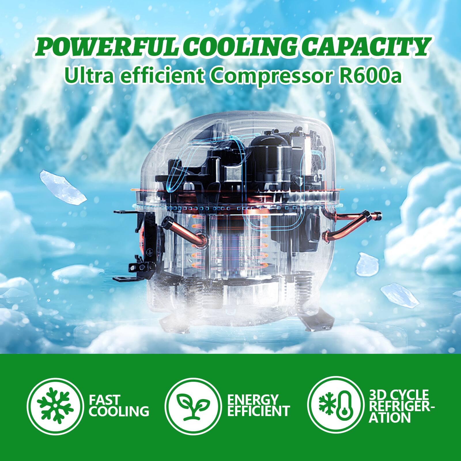 POWERFUL COOLING CAPACITY  
Ultra efficient Compressor R600a  

FAST COOLING  
ENERGY EFFICIENT  
3D CYCLE REFRIGERATION