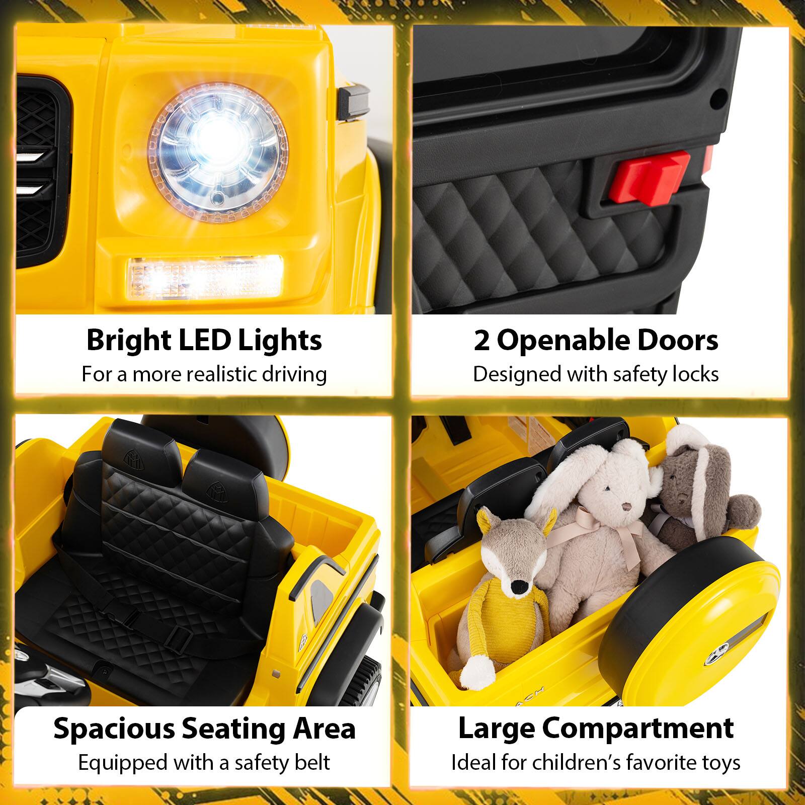 Bright LED Lights  
For a more realistic driving  

2 Openable Doors  
Designed with safety locks  

Spacious Seating Area  
Equipped with a safety belt  

Large Compartment  
Ideal for children's favorite toys