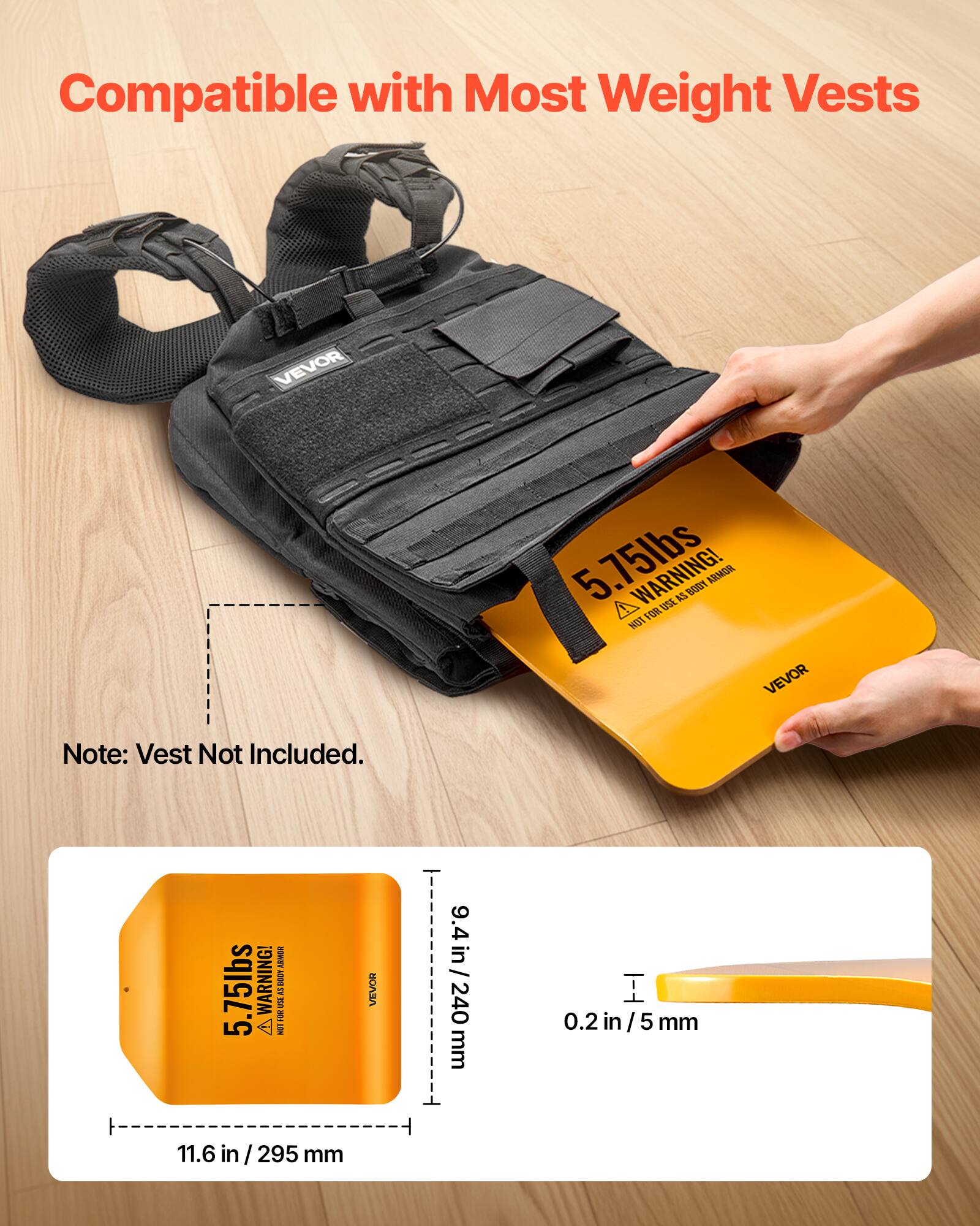 Compatible with Most Weight Vests

VEVOR 5.75lbs

A WARNING! USE AS 100% BODY ARMOR

Note: Vest Not Included.

BONT WARNING! I 5.75lbs W 1 KN  VT VEVOR 9.4 9.4in/240 240 mm 0.2 .2in/5 in / 5 mm 11.6 in / 295 mm