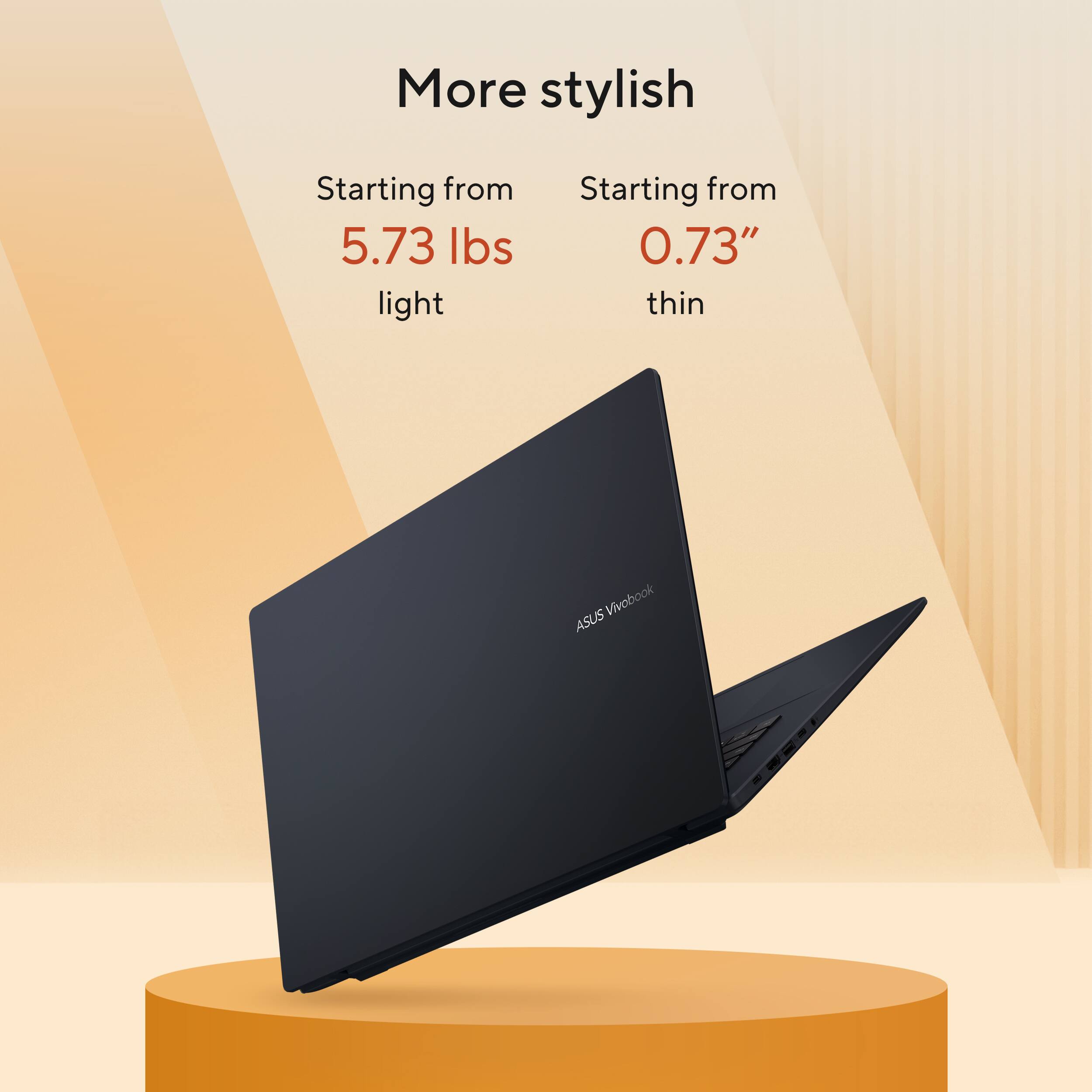 More stylish  
Starting from 5.73 lbs light  
Starting from 0.73" thin  
ASUS VivoBook